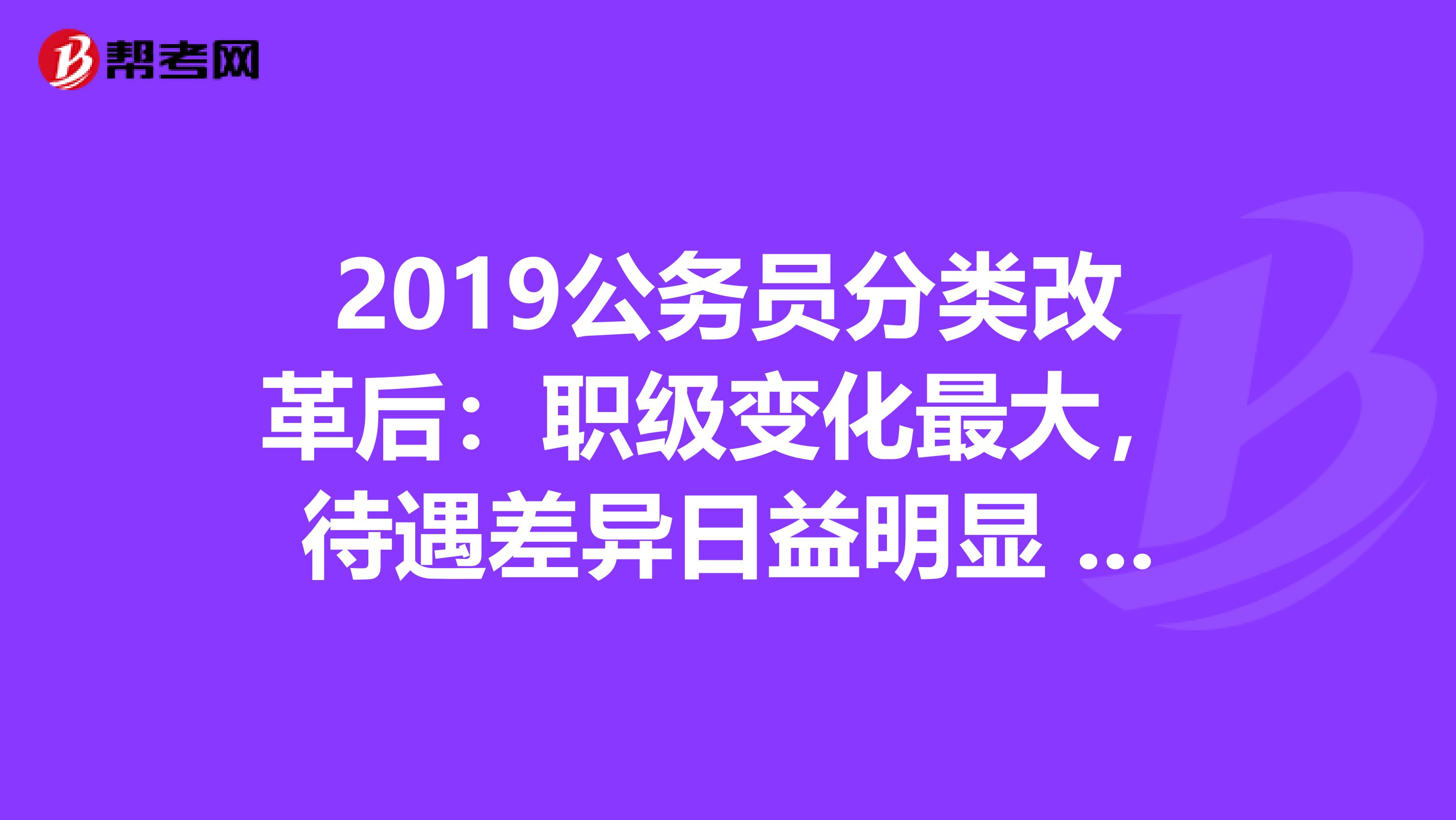 2019公务员分类改革后：职级变化最大，待遇差异日益明显 