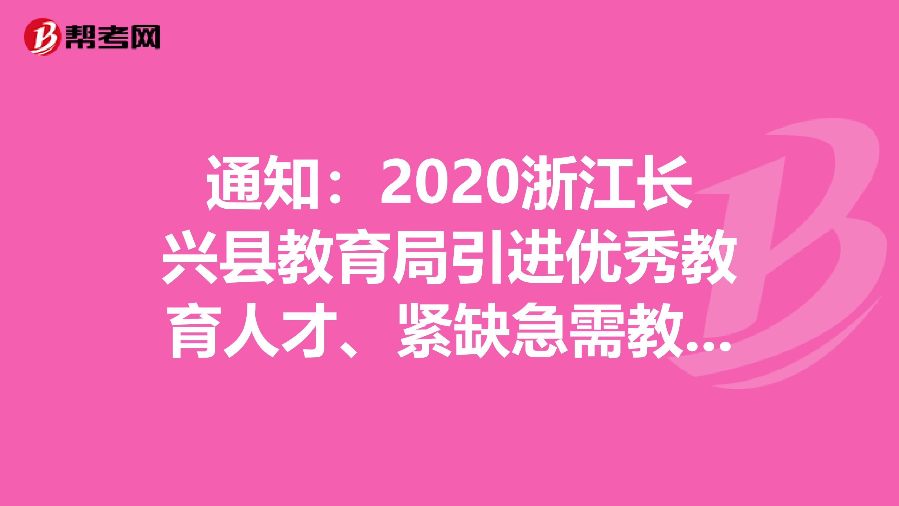 通知：2020浙江长兴县教育局引进优秀教育人才、紧缺急需教育人才拟录公告
