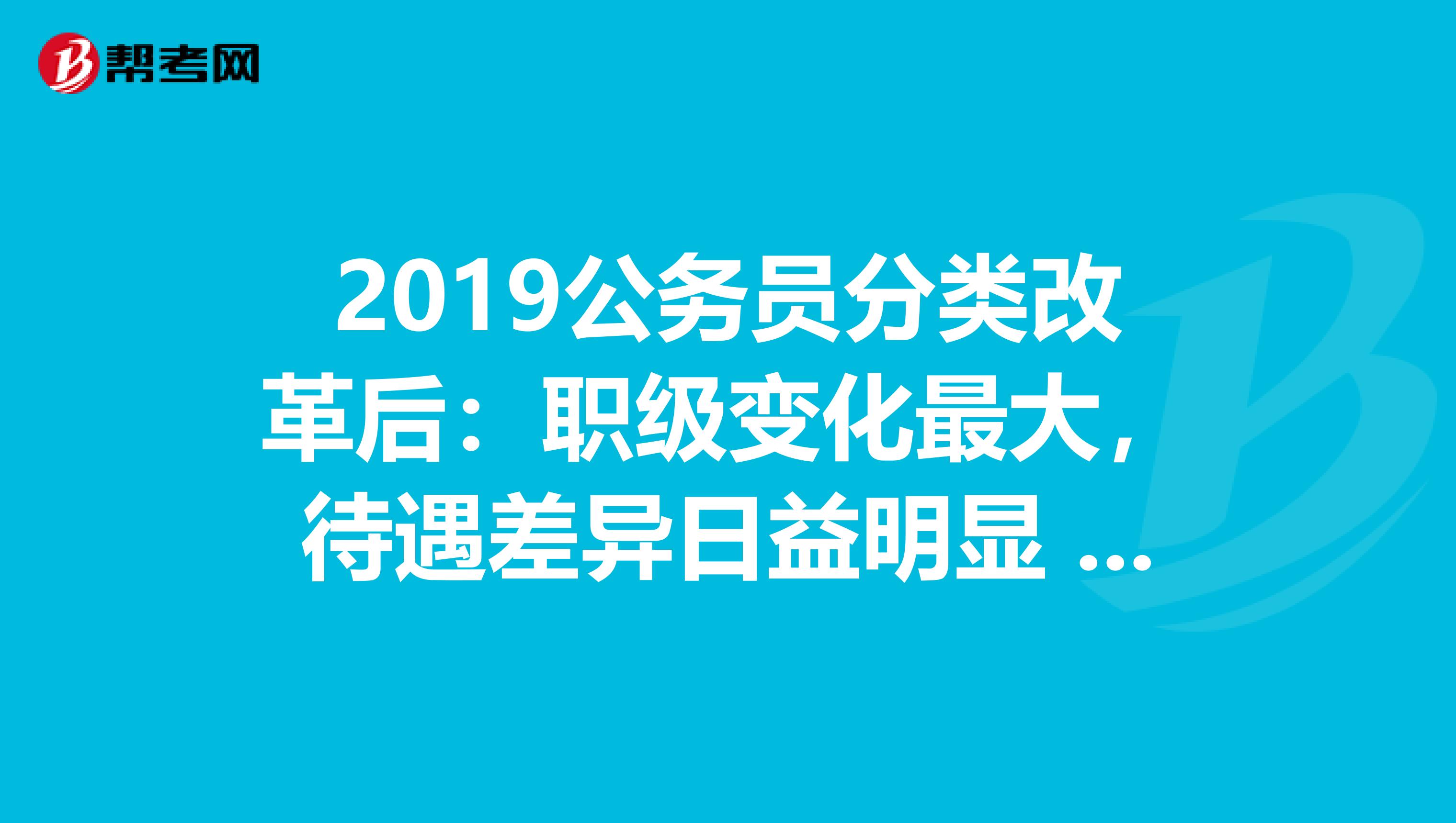 2019公务员分类改革后：职级变化最大，待遇差异日益明显 