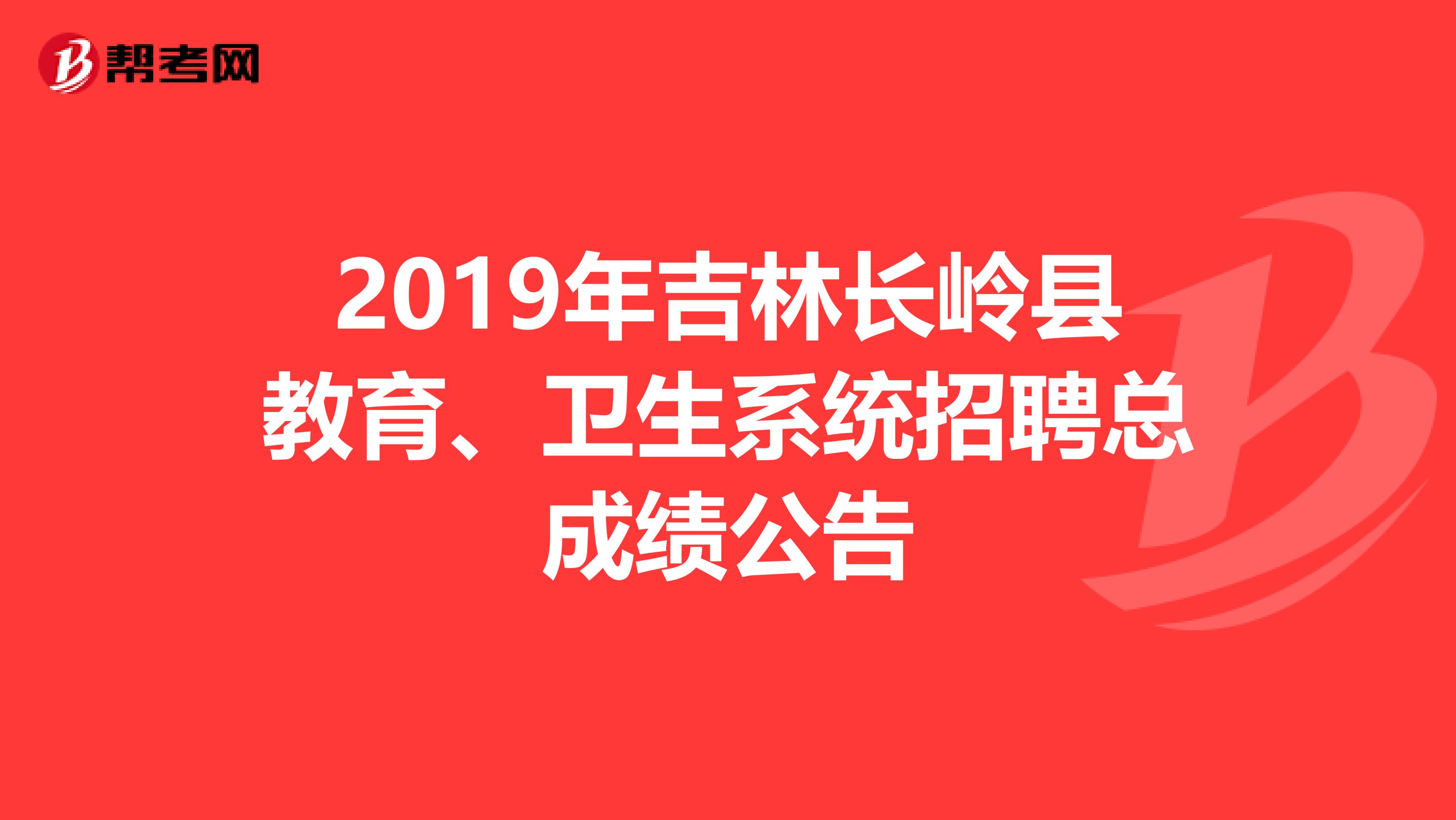 2019年吉林长岭县教育、卫生系统招聘总成绩公告