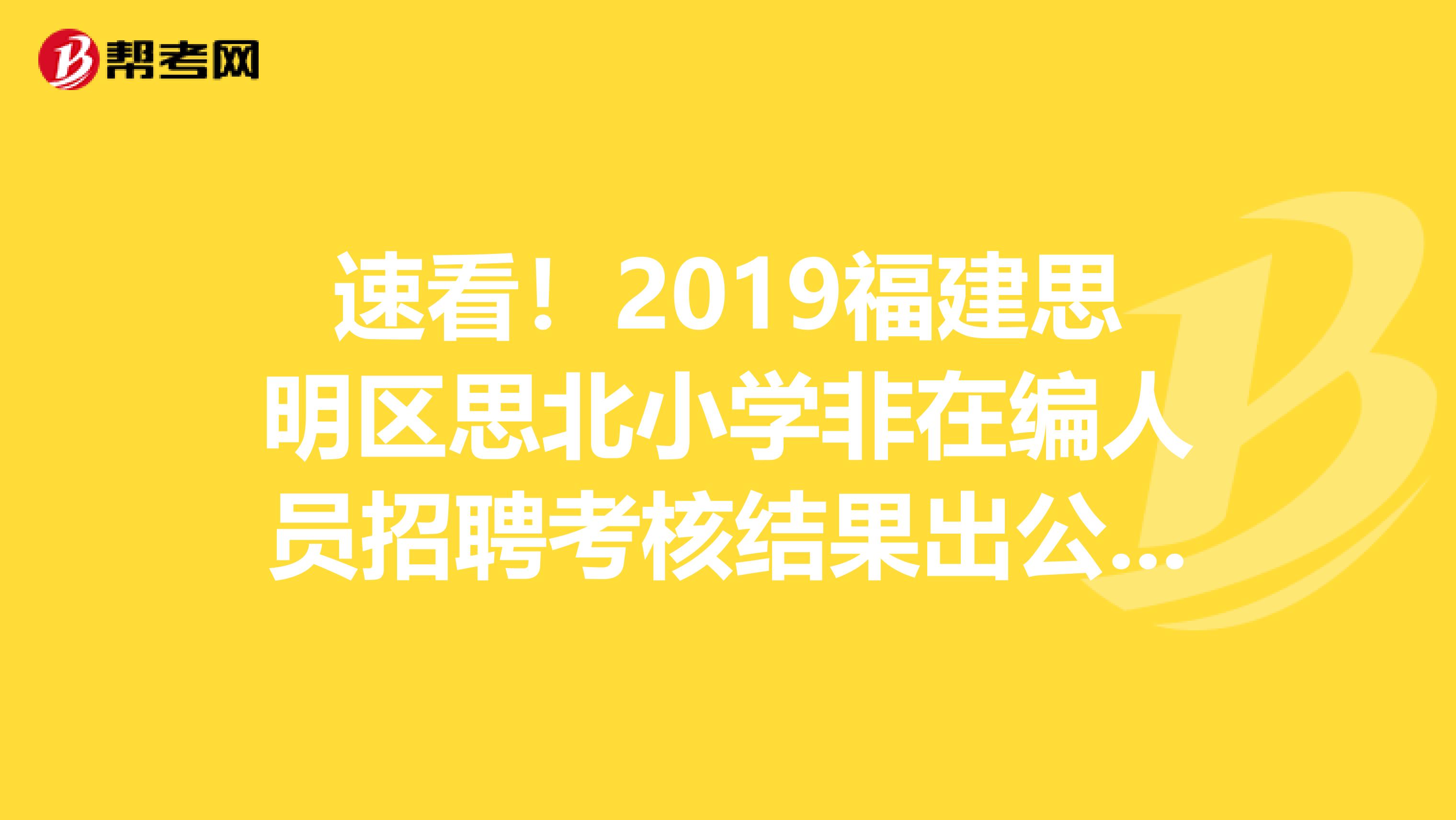 速看！2019福建思明区思北小学非在编人员招聘考核结果出公示啦！