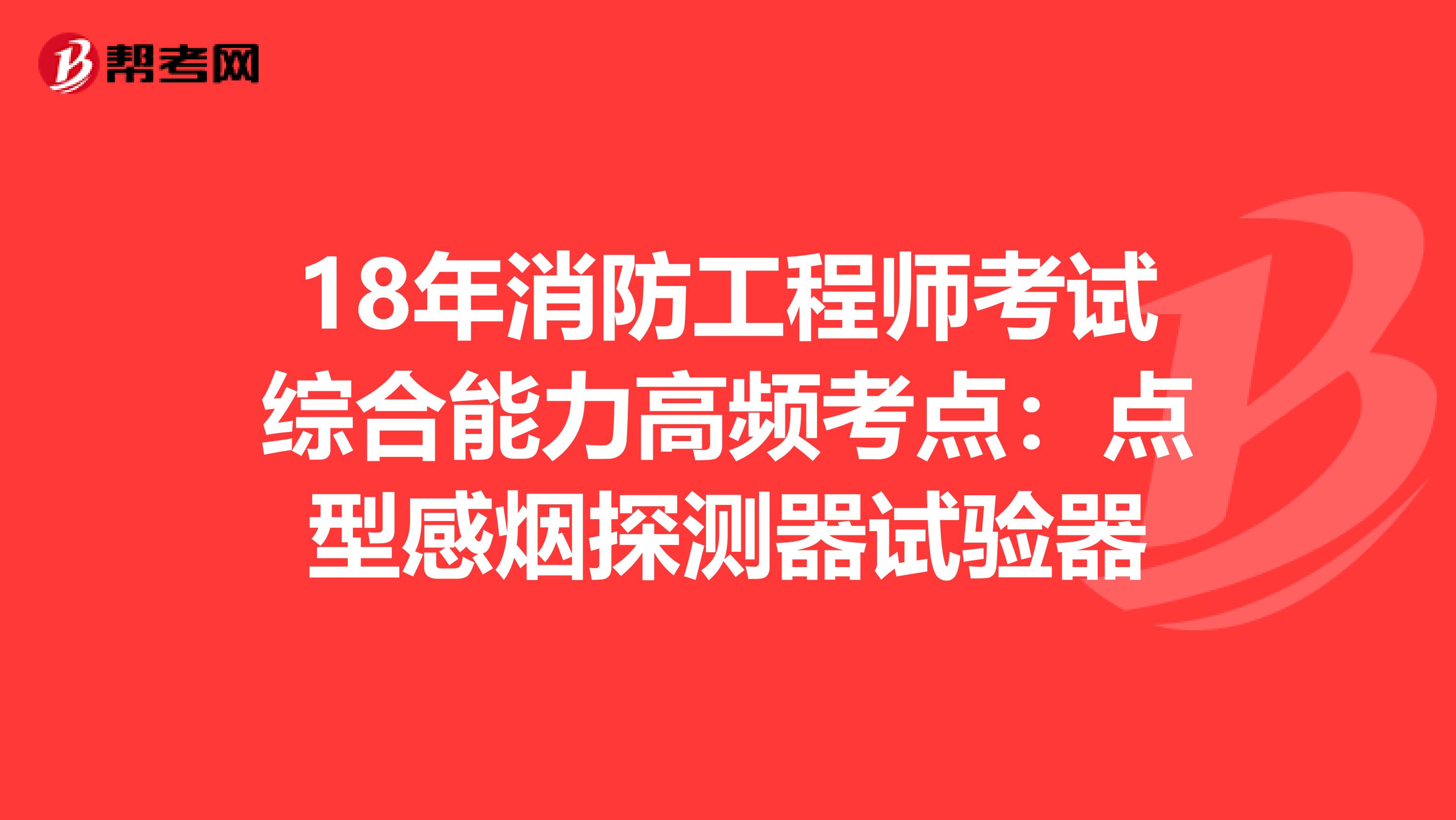 18年消防工程师考试综合能力高频考点：点型感烟探测器试验器