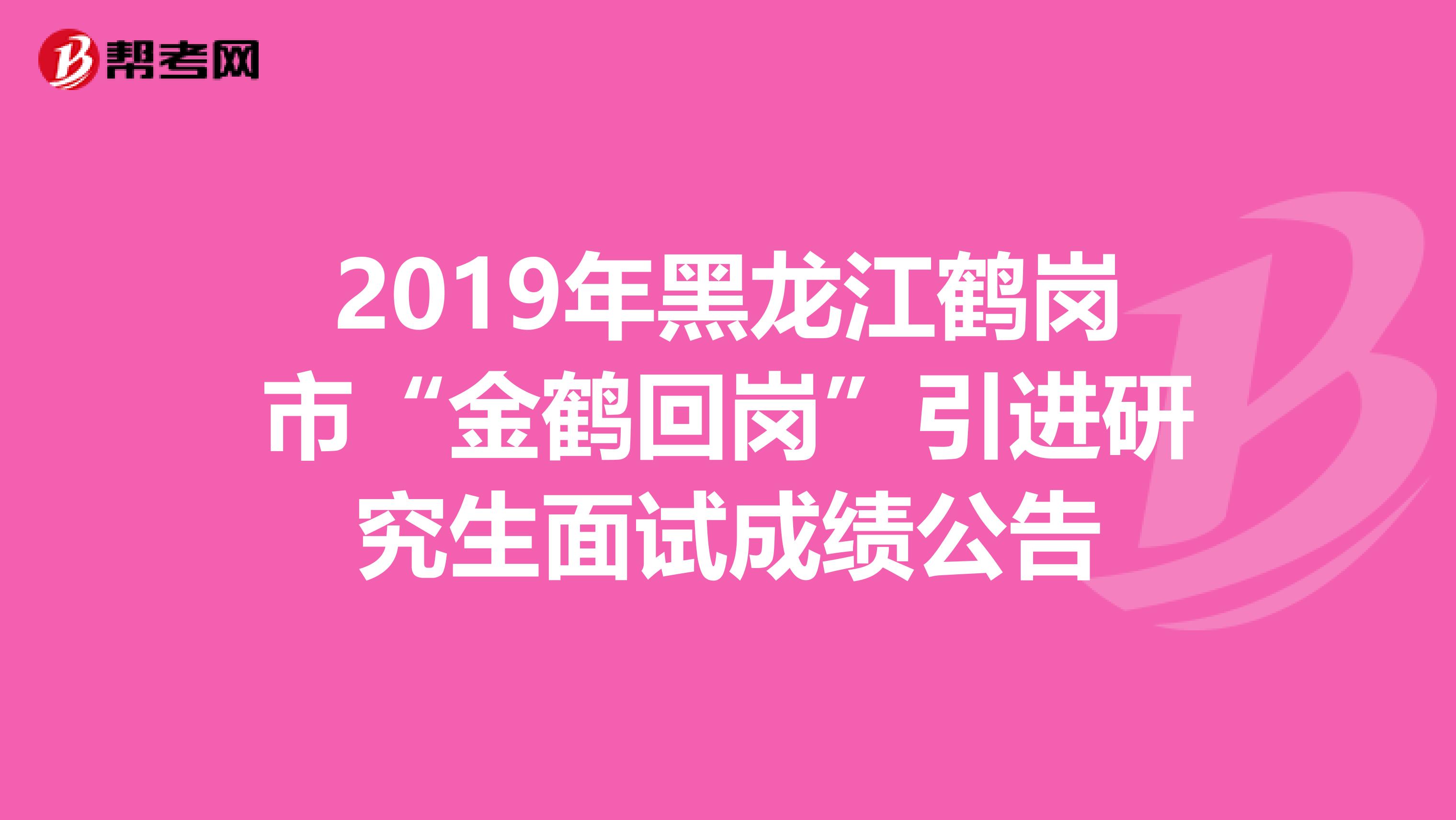 2019年黑龙江鹤岗市“金鹤回岗”引进研究生面试成绩公告