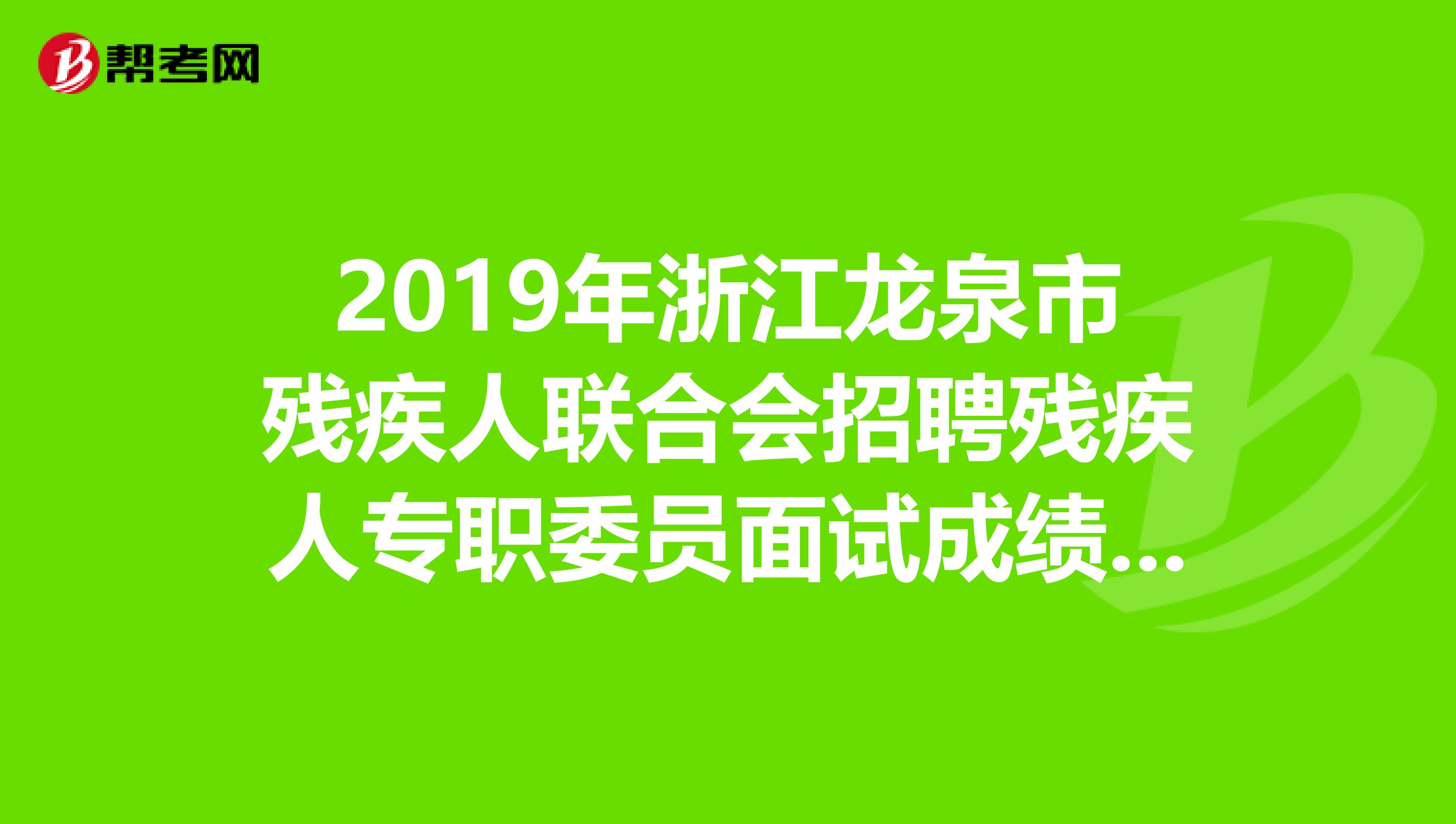 2019年浙江龙泉市残疾人联合会招聘残疾人专职委员面试成绩及体检名单