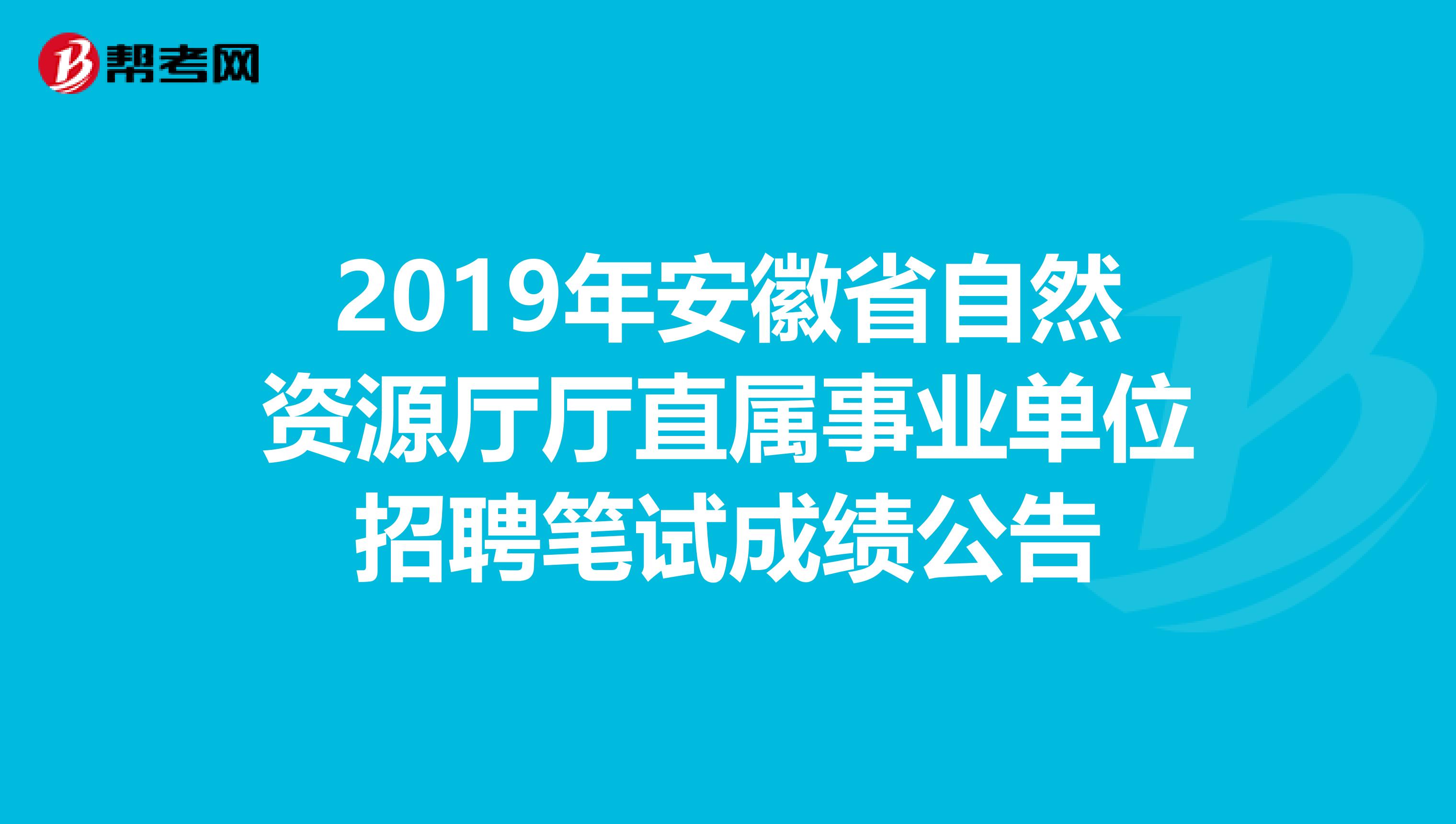 2019年安徽省自然资源厅厅直属事业单位招聘笔试成绩公告