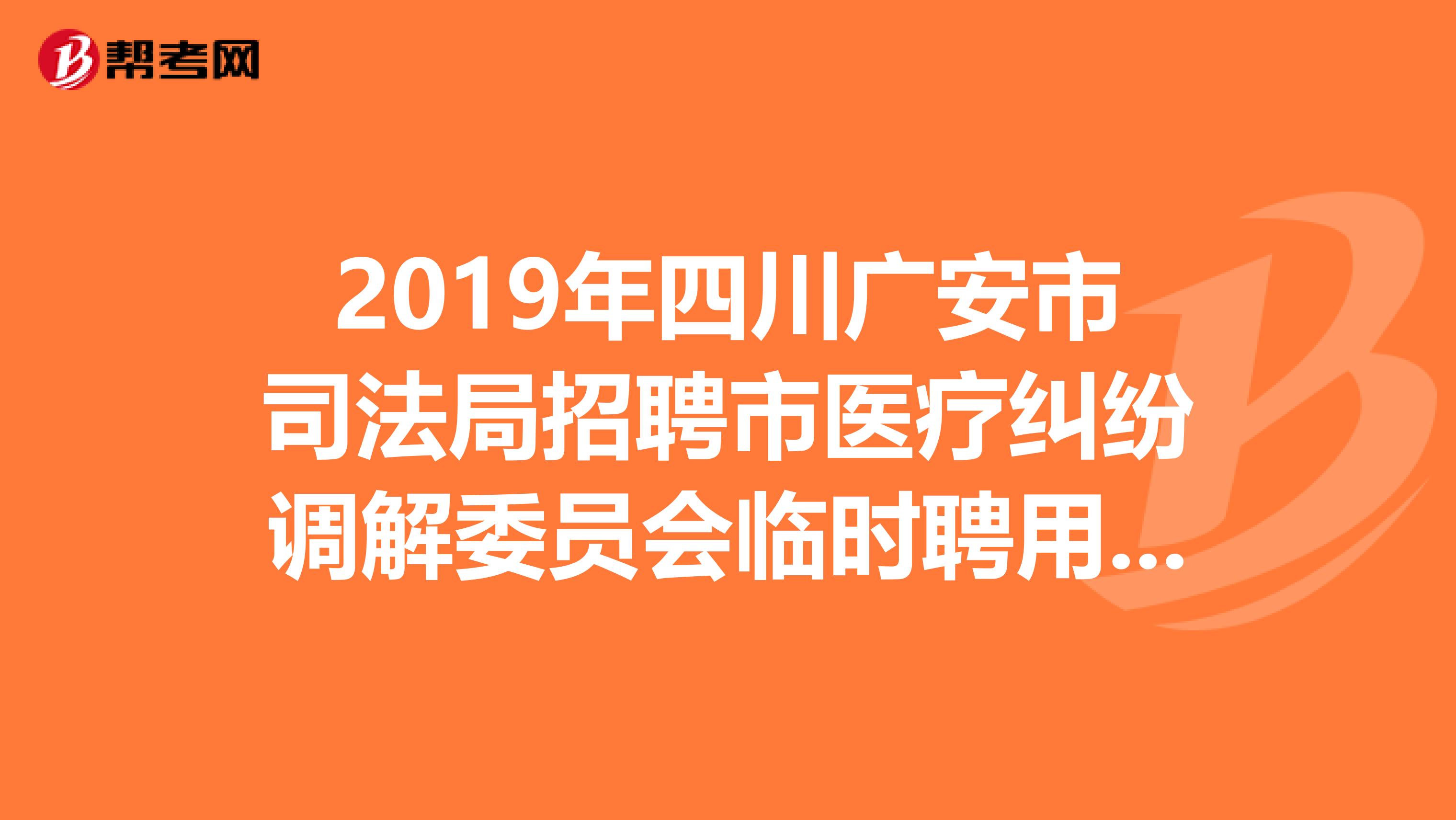 2019年四川广安市司法局招聘市医疗纠纷调解委员会临时聘用人员面试成绩和体检对象公告