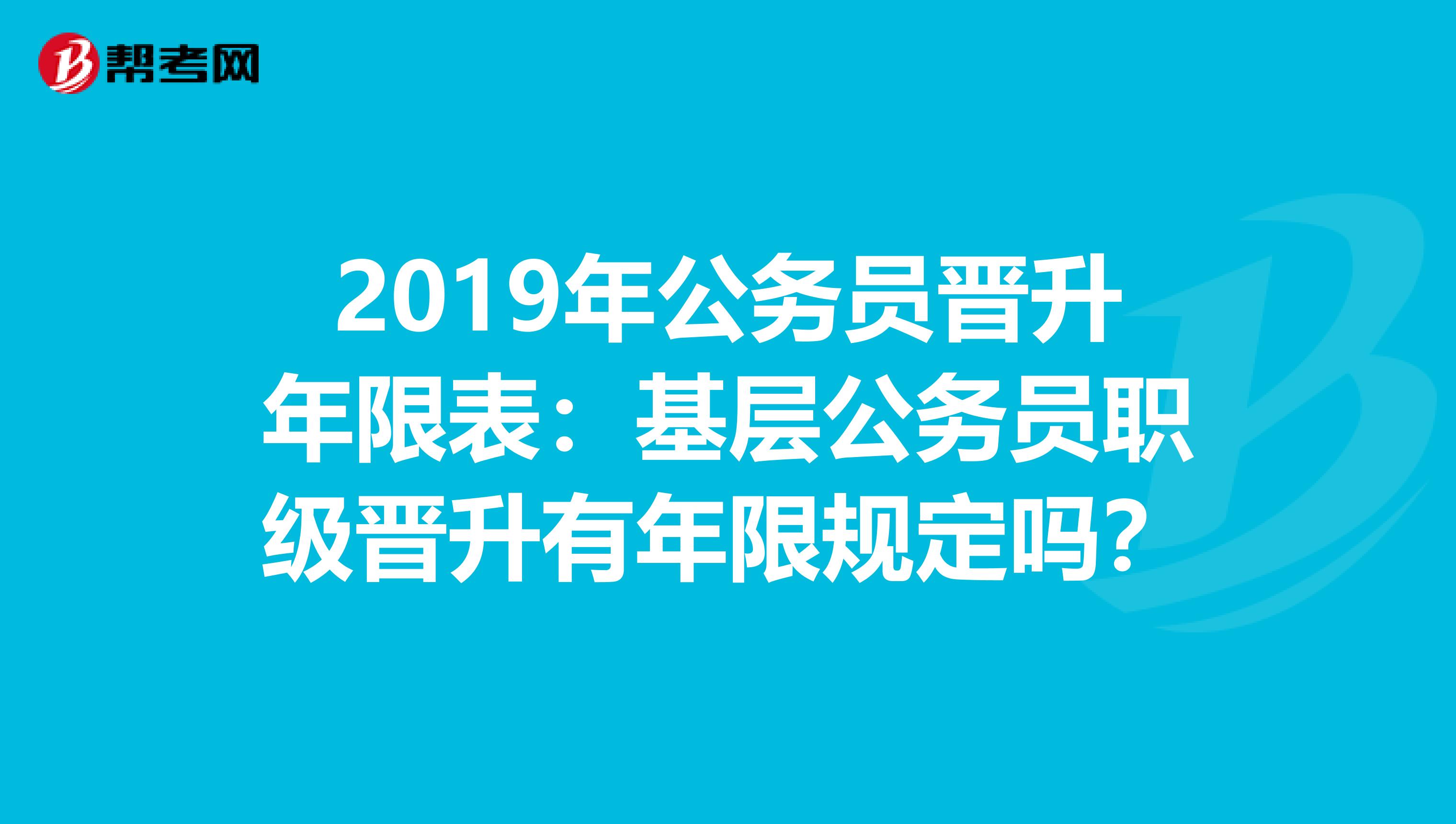 2019年公务员晋升年限表：基层公务员职级晋升有年限规定吗？