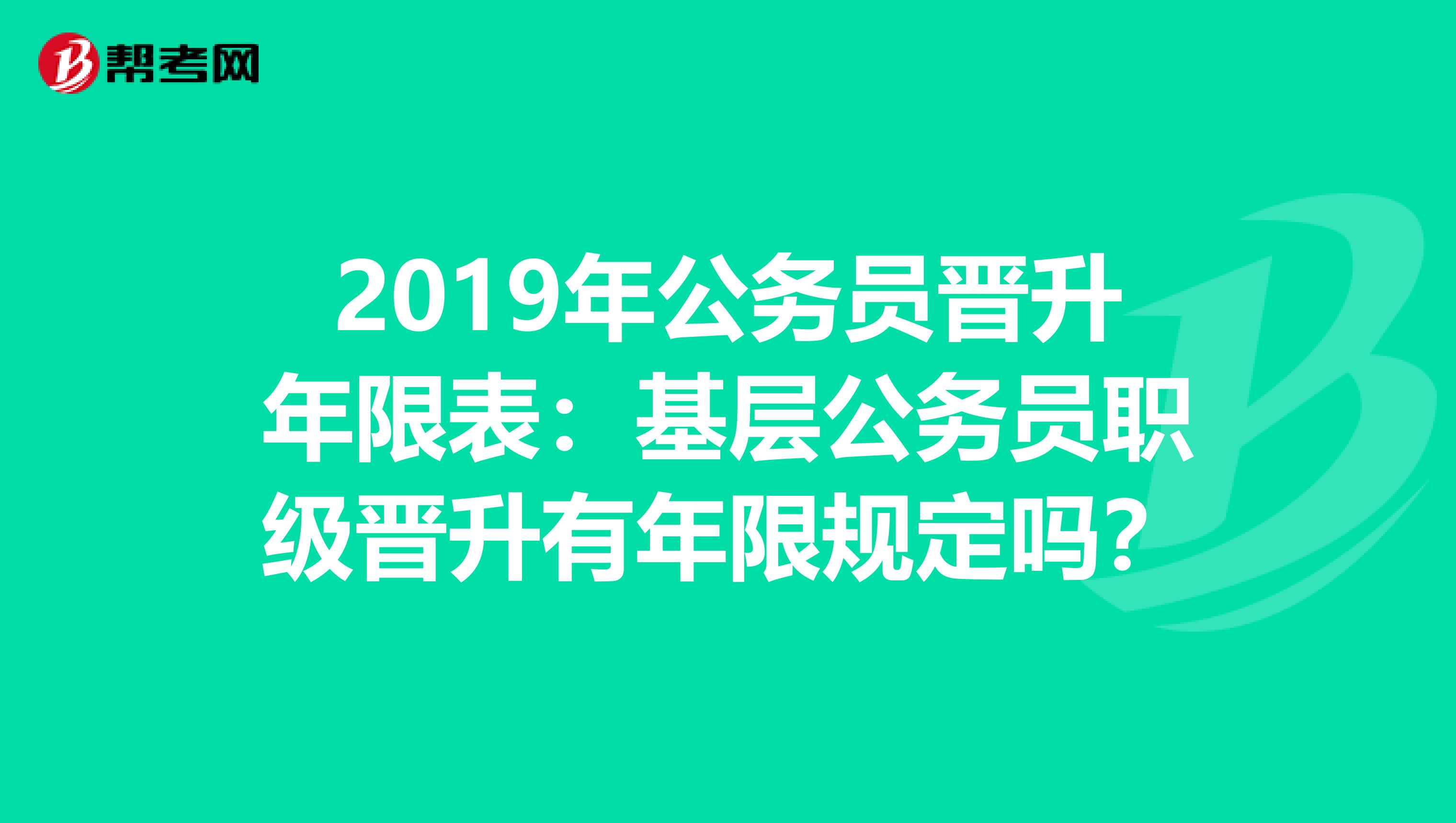 2019年公务员晋升年限表：基层公务员职级晋升有年限规定吗？