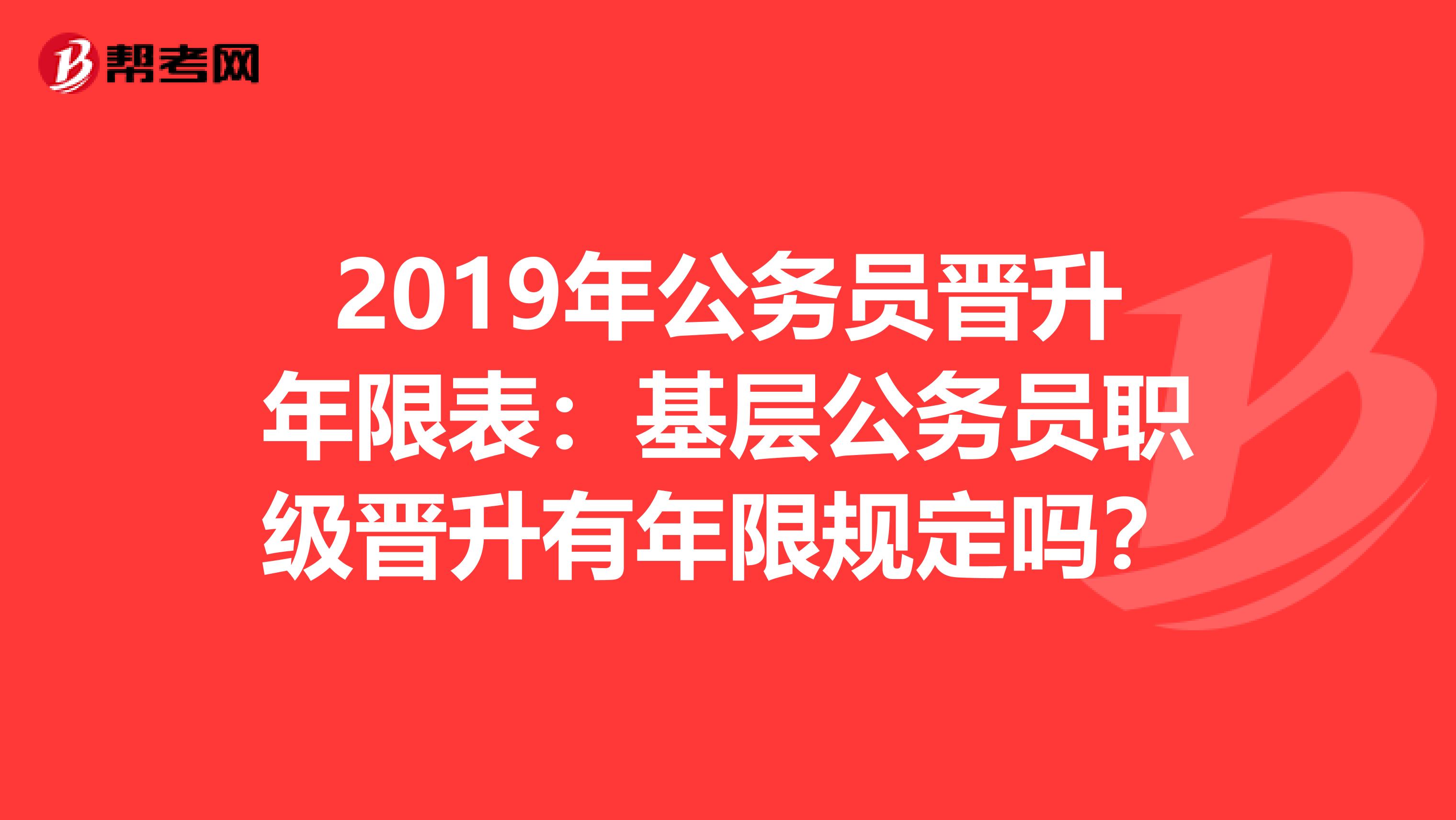 2019年公务员晋升年限表：基层公务员职级晋升有年限规定吗？