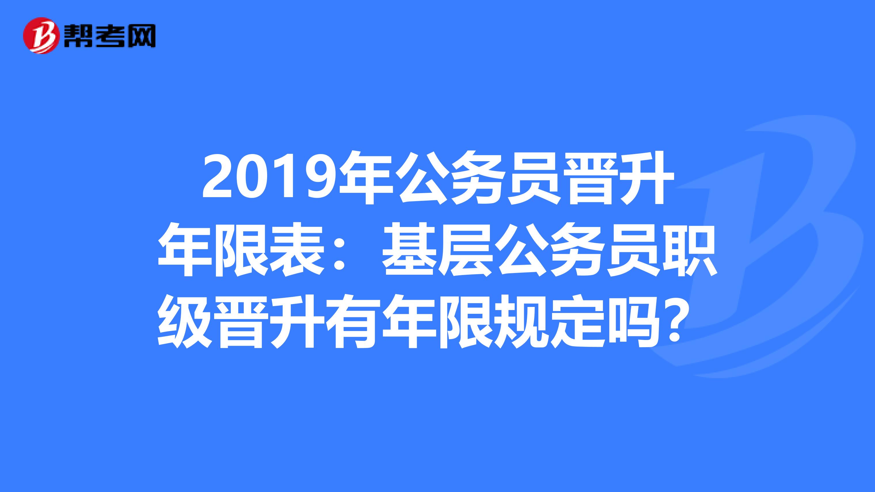 2019年公务员晋升年限表：基层公务员职级晋升有年限规定吗？