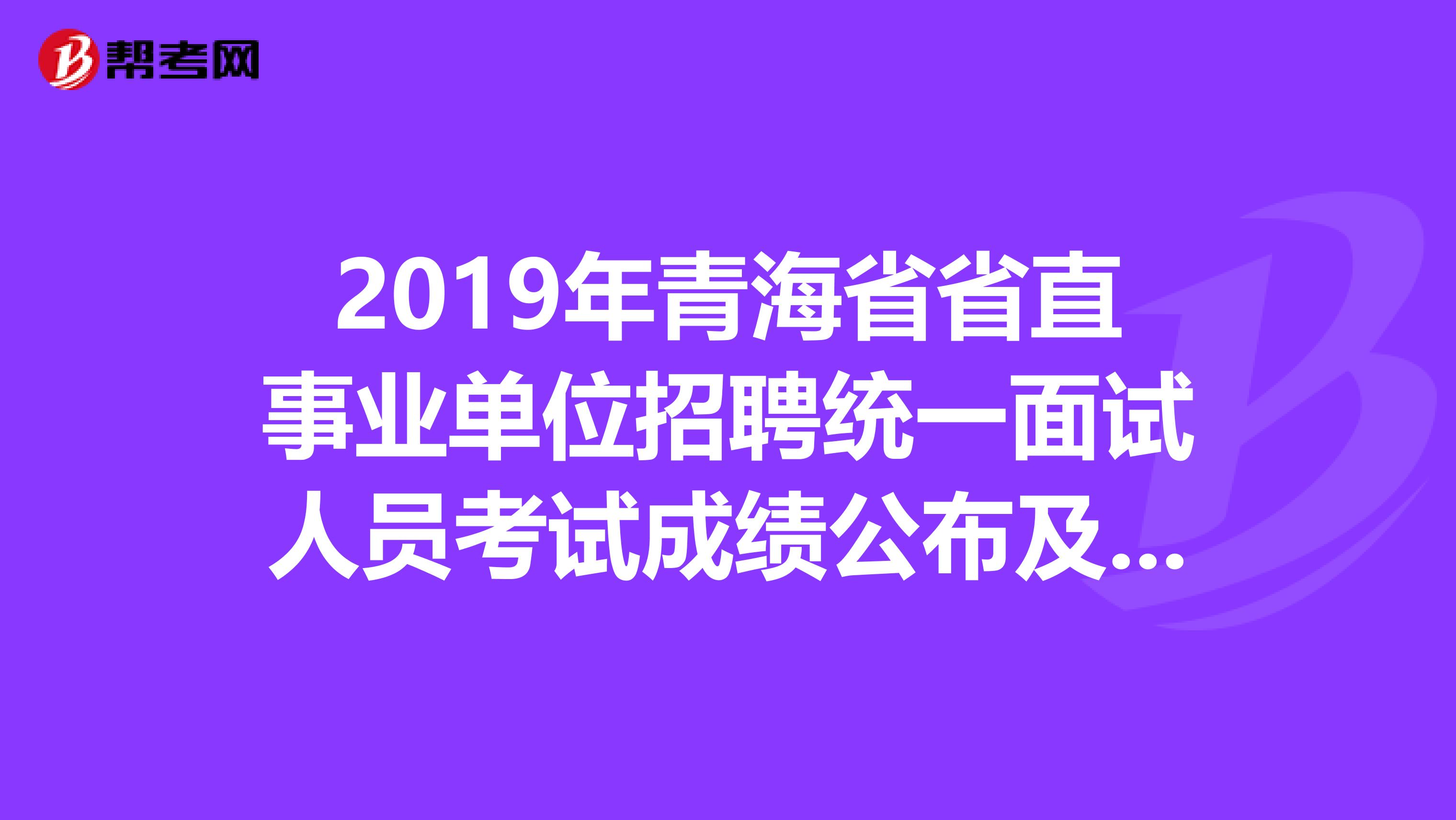 2019年青海省省直事业单位招聘统一面试人员考试成绩公布及体检考察通知
