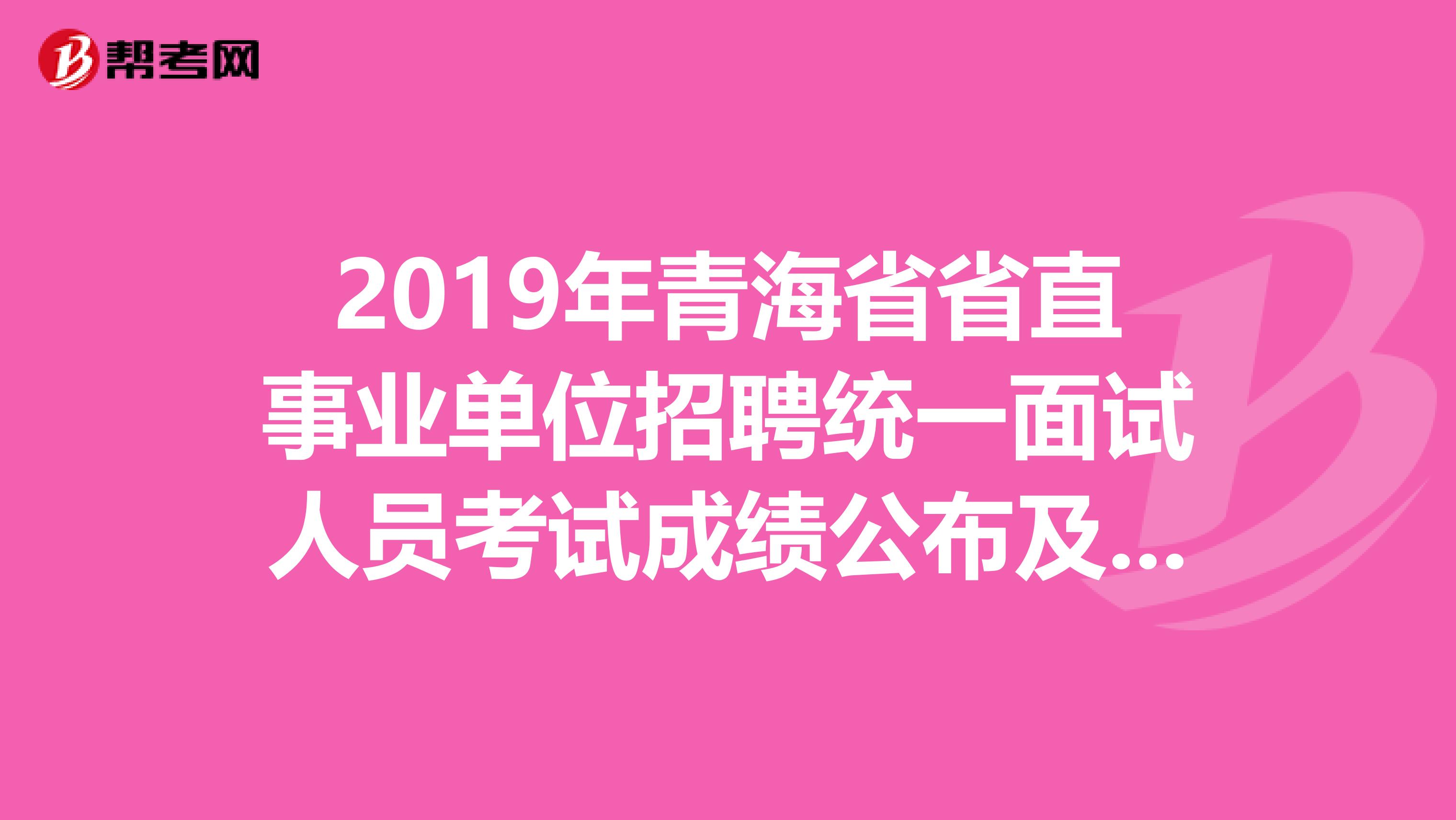 2019年青海省省直事业单位招聘统一面试人员考试成绩公布及体检考察通知