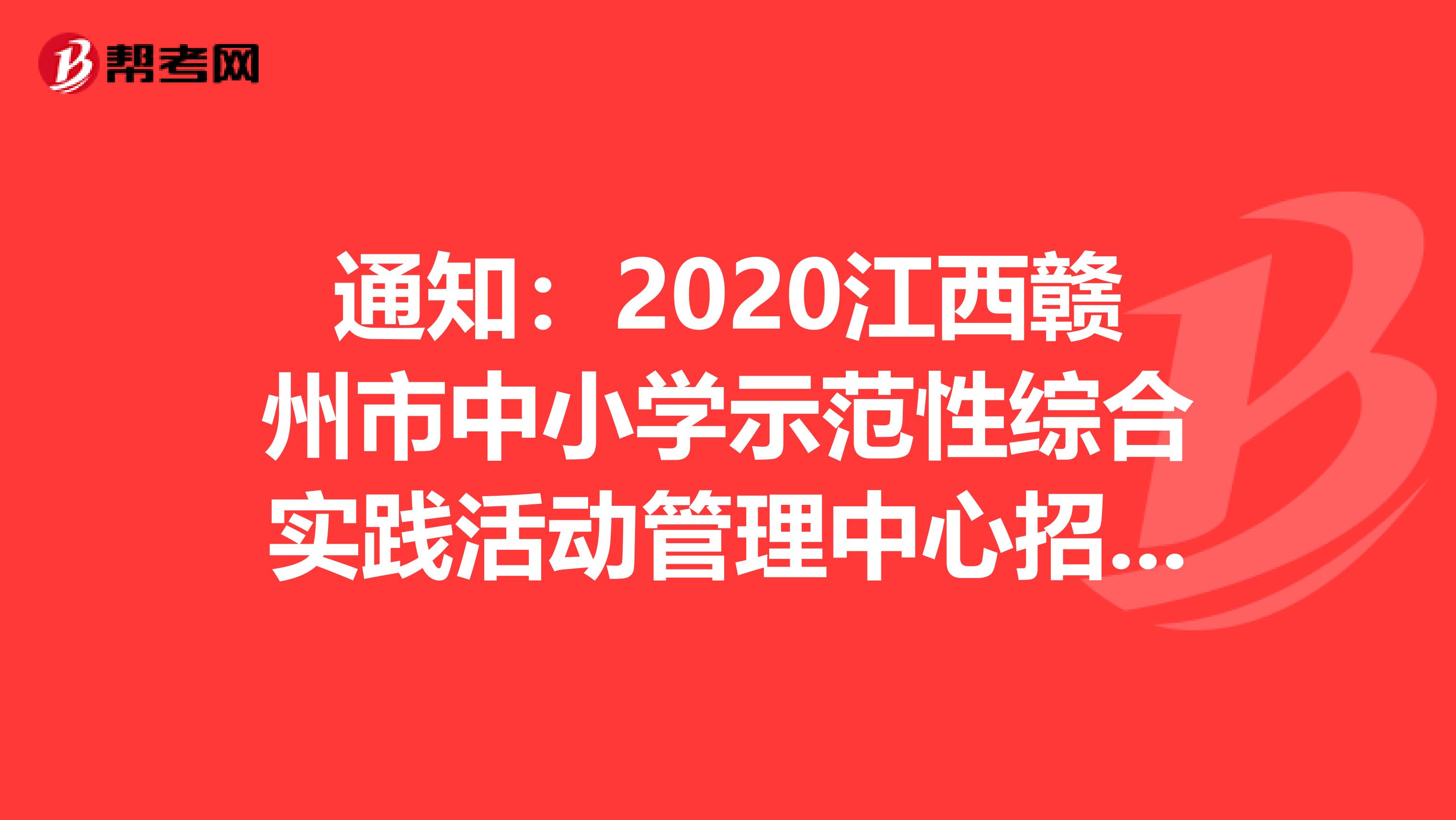 通知：2020江西赣州市中小学示范性综合实践活动管理中心招聘体检考察人员名单发布了
