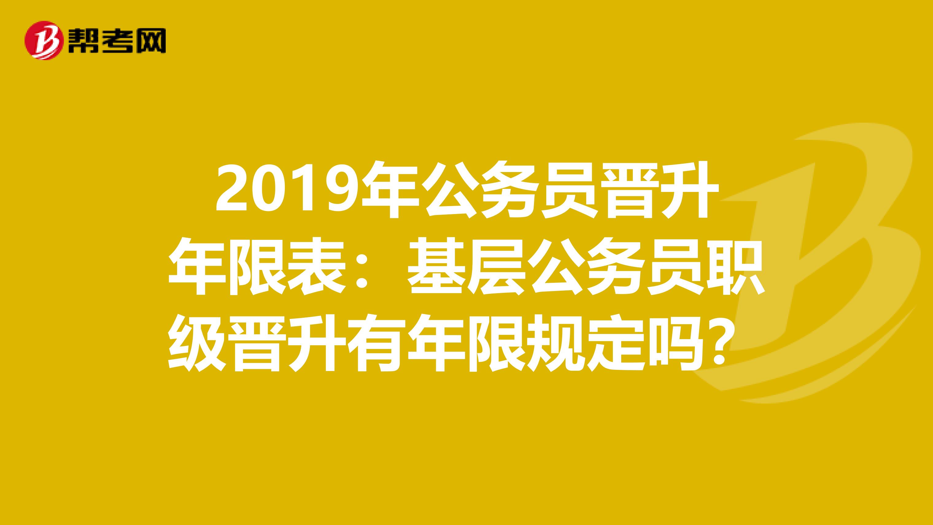 2019年公务员晋升年限表：基层公务员职级晋升有年限规定吗？