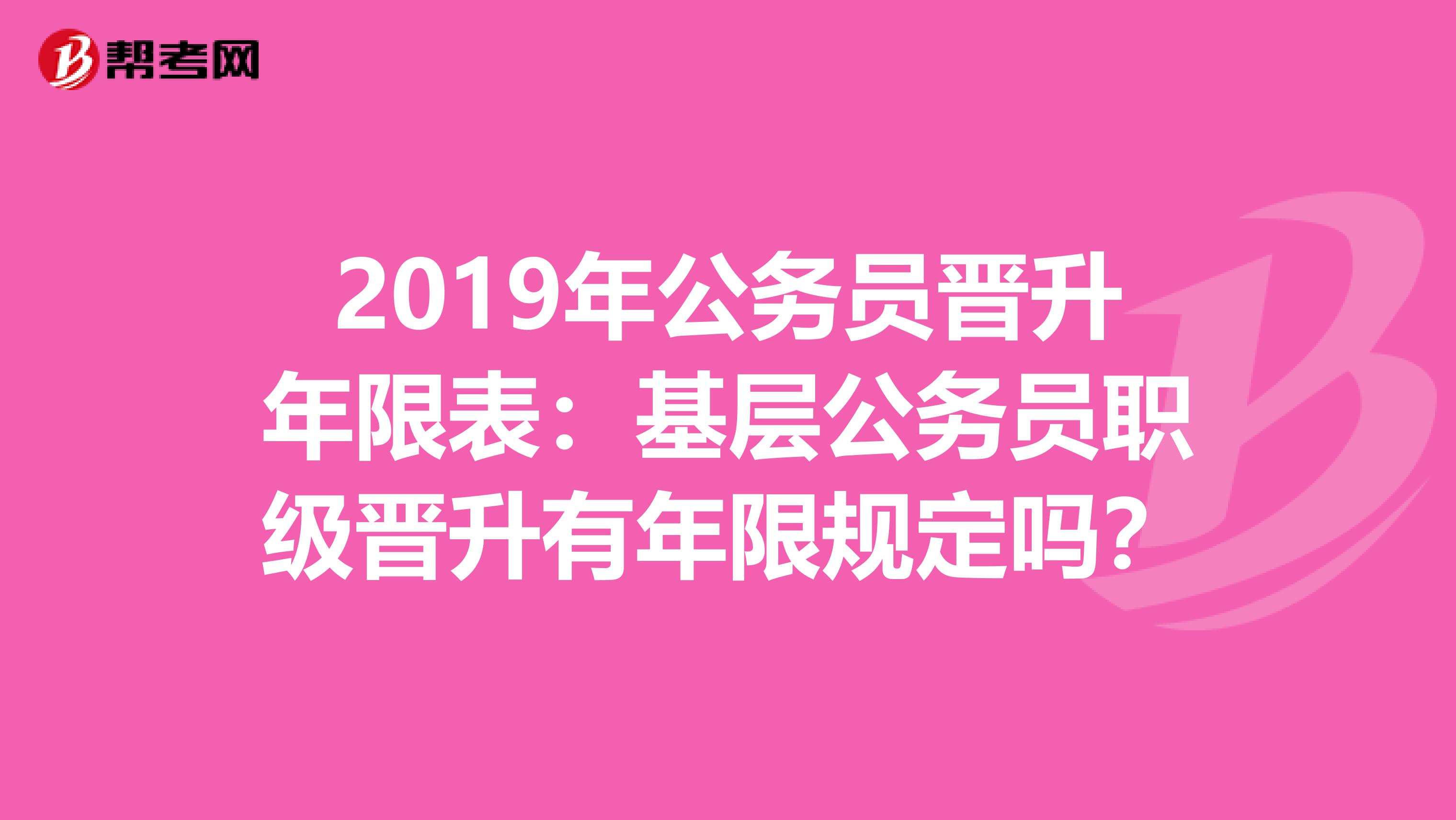 2019年公务员晋升年限表：基层公务员职级晋升有年限规定吗？