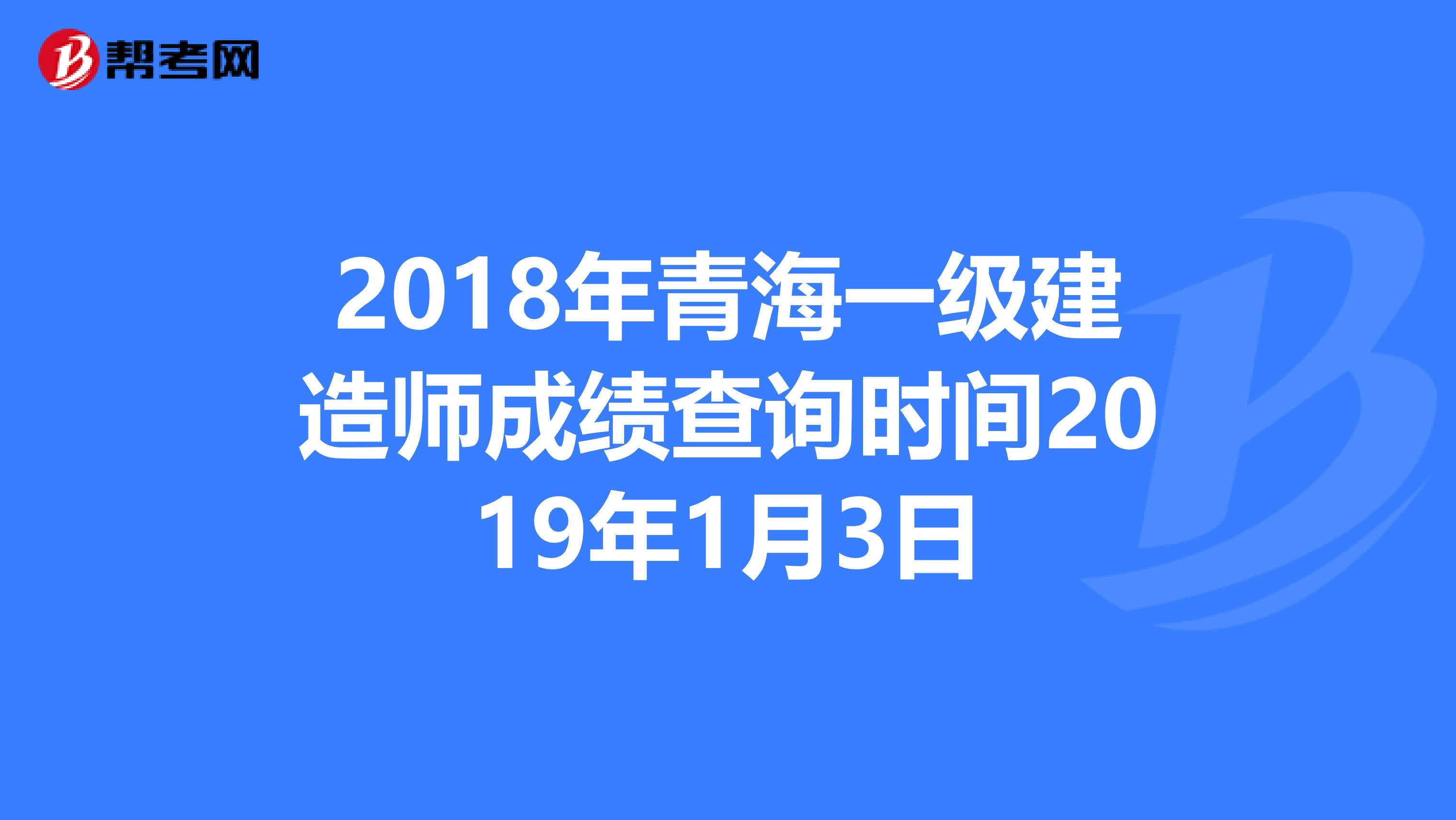 2018年青海一级建造师成绩查询时间2019年1月3日