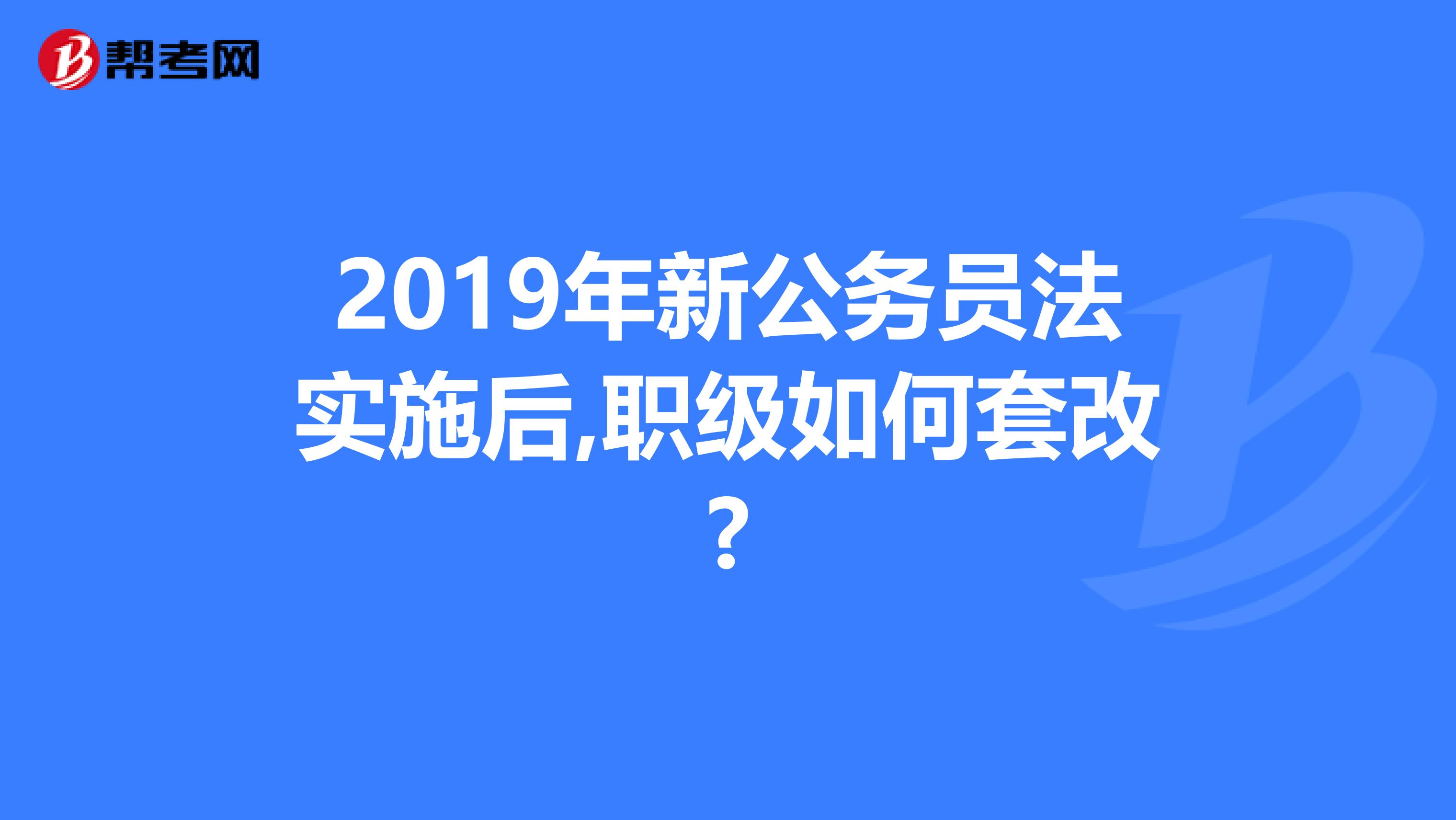 2019年新公务员法实施后,职级如何套改?