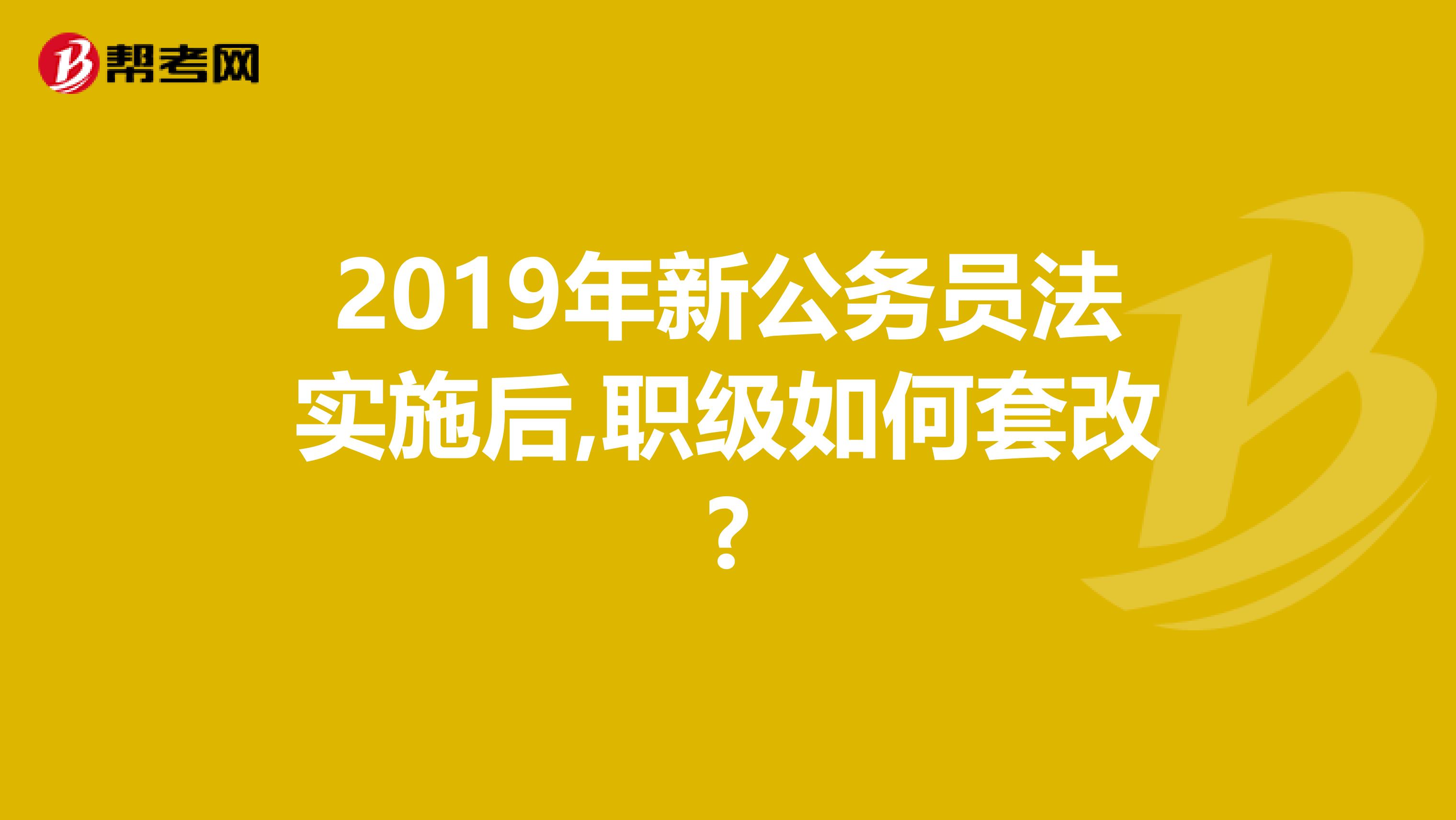 2019年新公务员法实施后,职级如何套改?