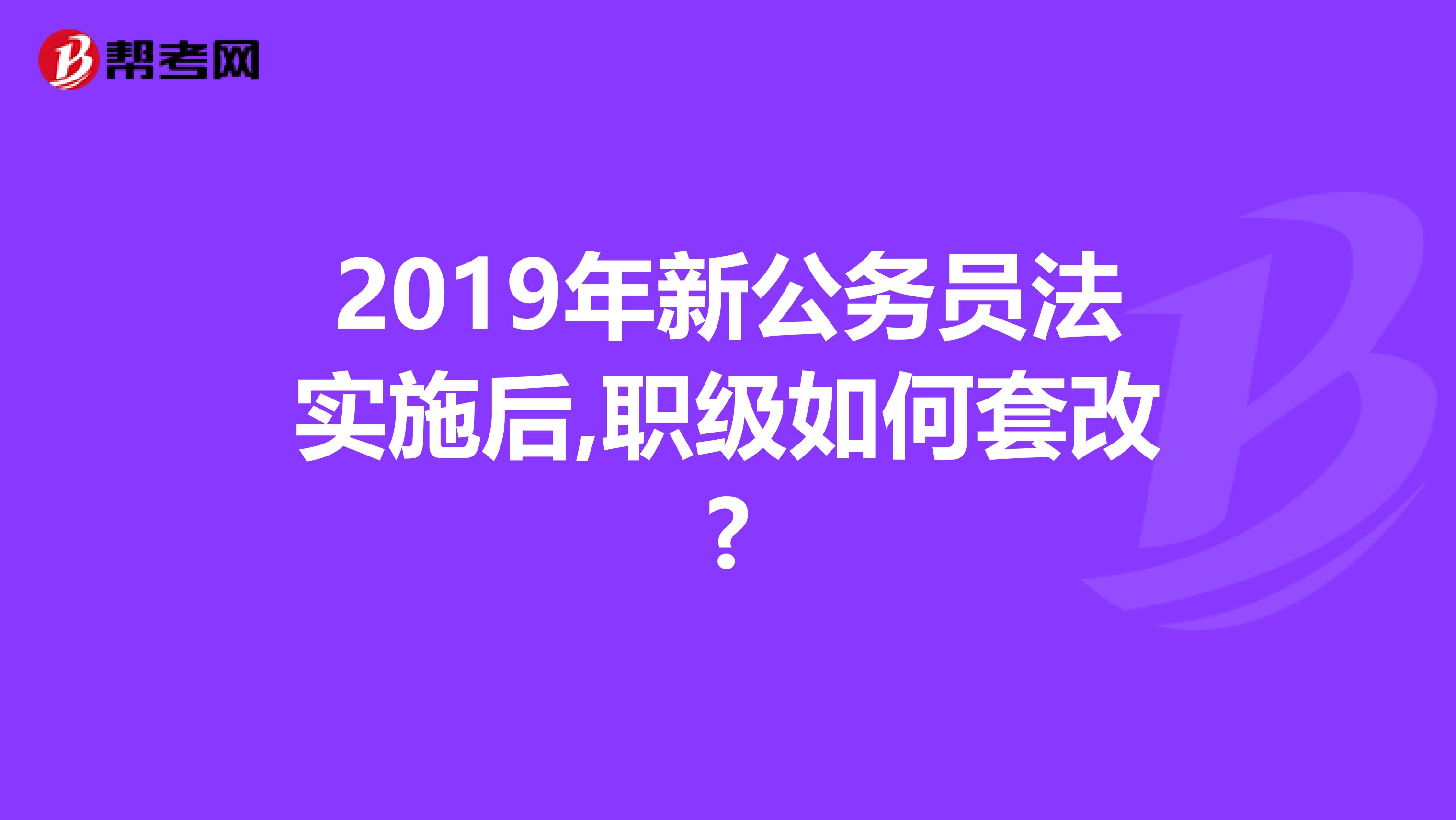 2019年新公务员法实施后,职级如何套改?