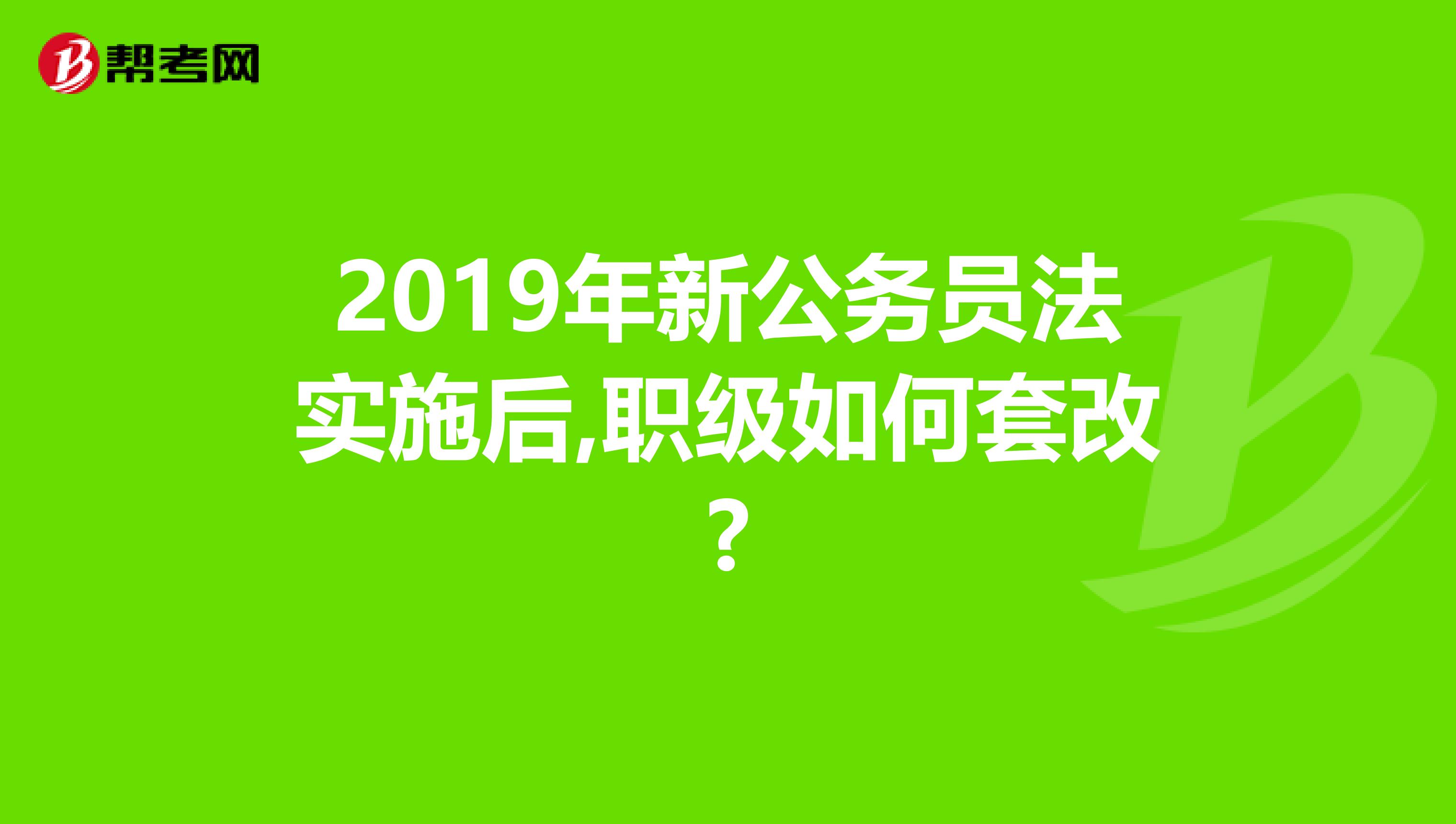 2019年新公务员法实施后,职级如何套改?