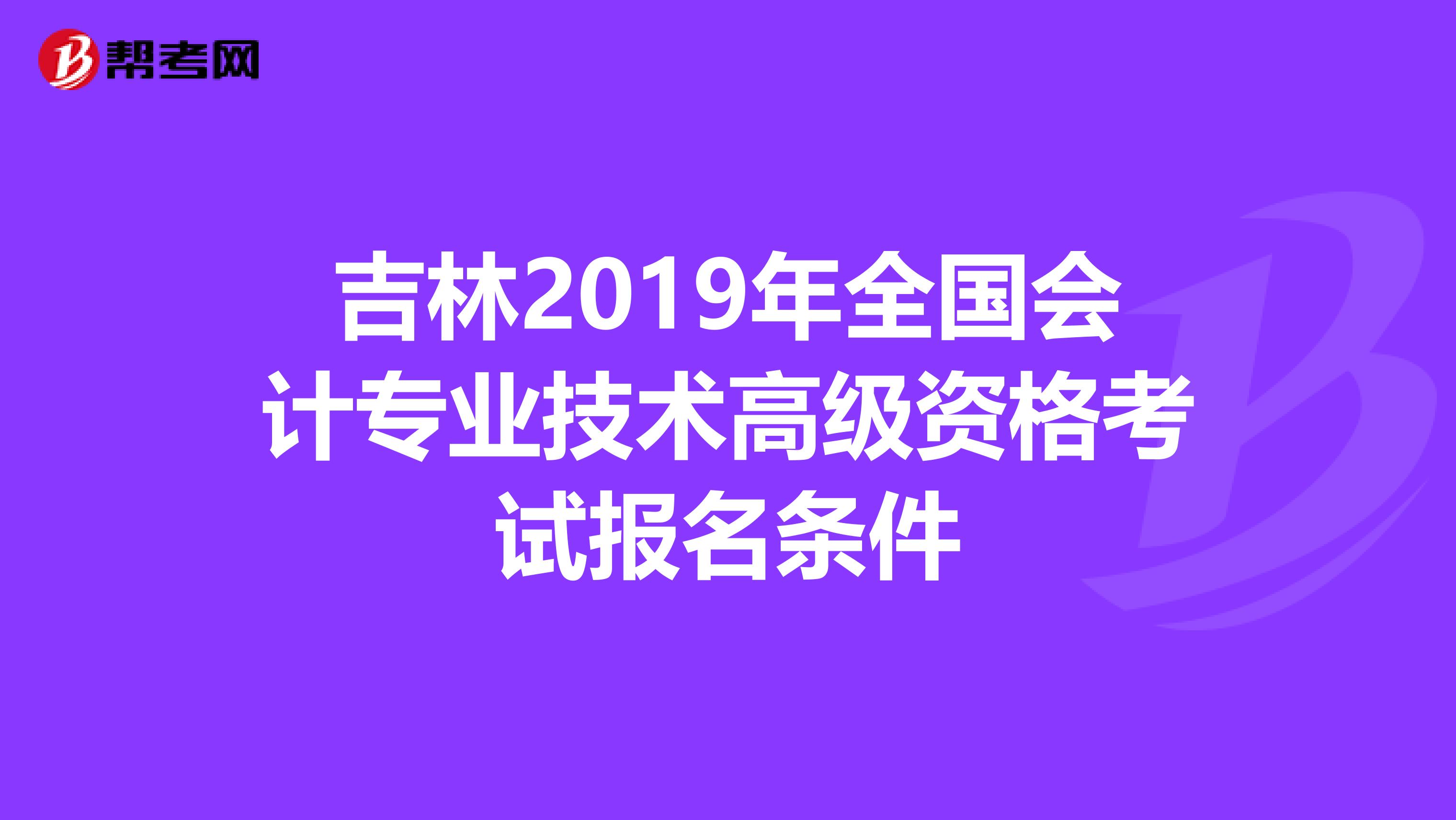 吉林2019年全國(guó)會(huì)計(jì)專(zhuān)業(yè)技術(shù)高級(jí)資格考試報(bào)名條件