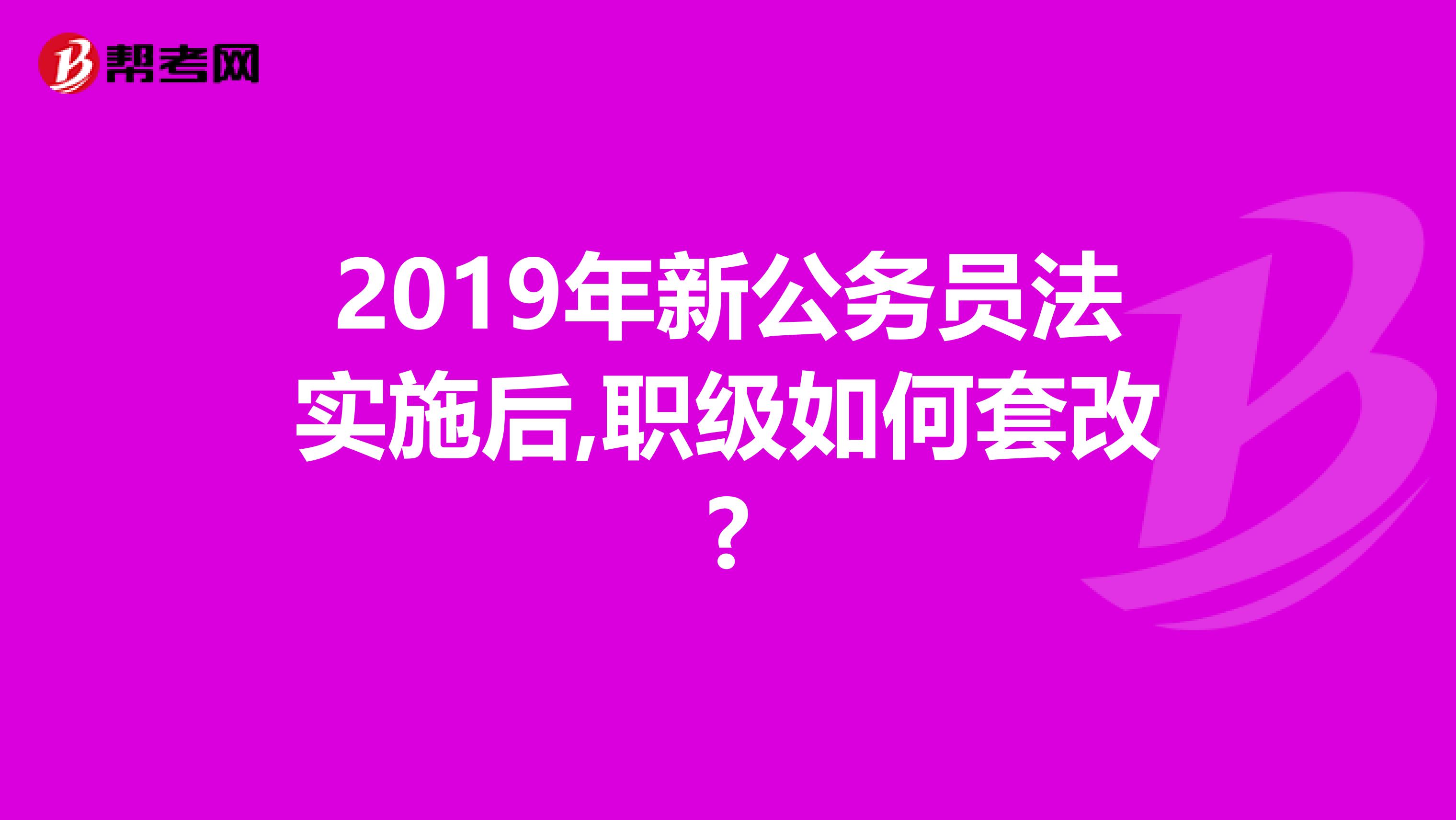 2019年新公务员法实施后,职级如何套改?