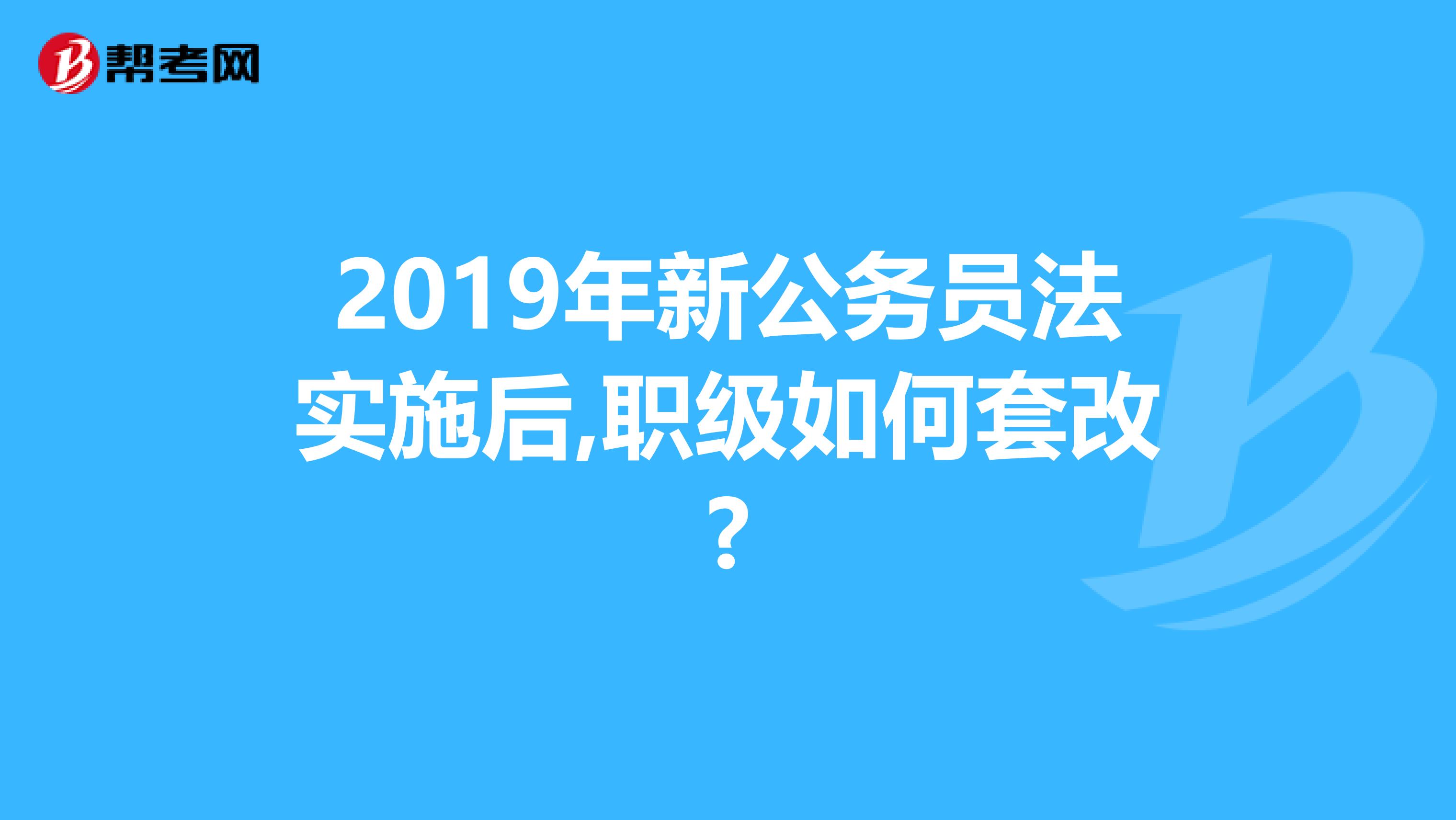 2019年新公务员法实施后,职级如何套改?