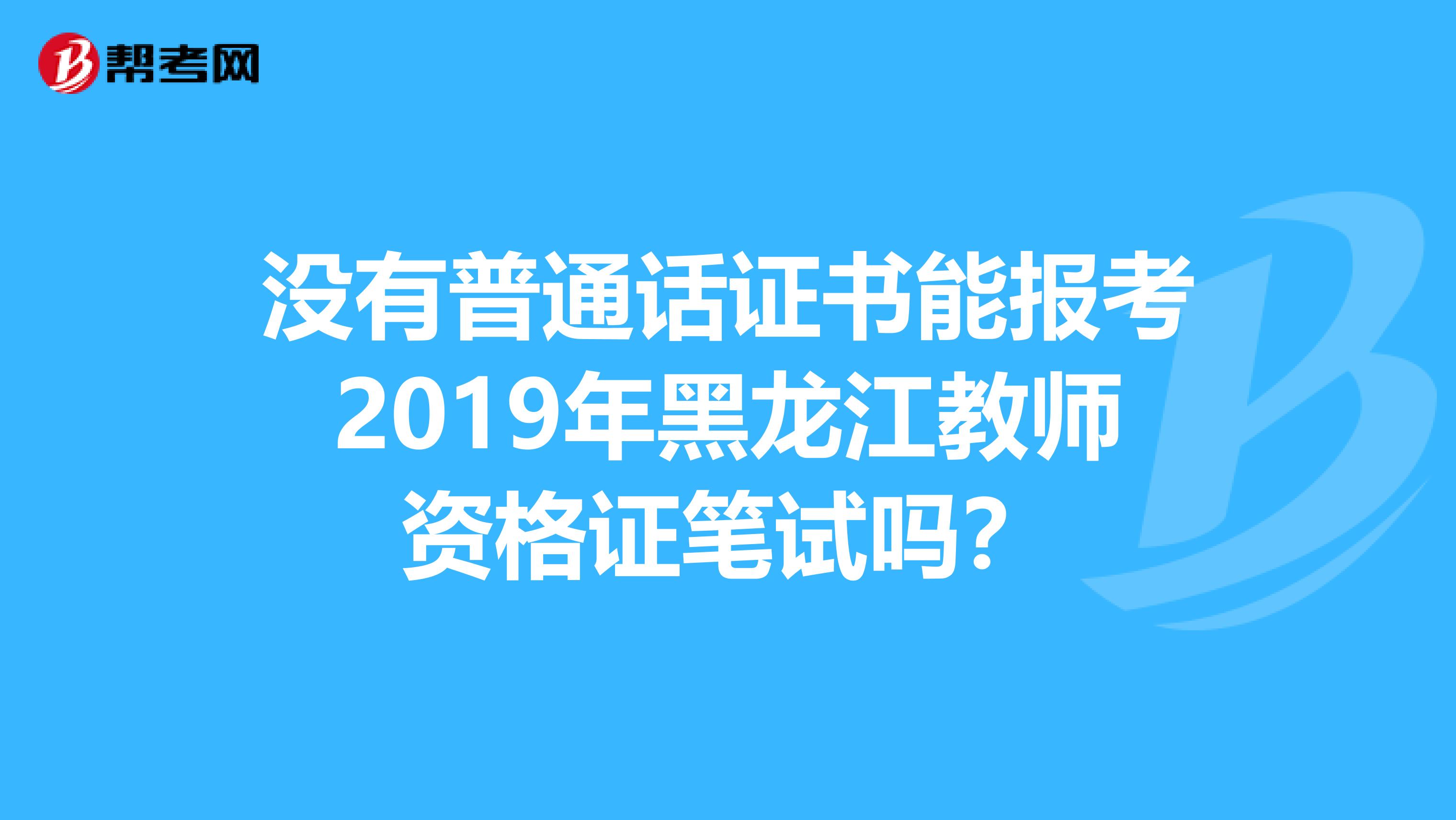 没有普通话证书能报考2019年黑龙江教师资格证笔试吗？