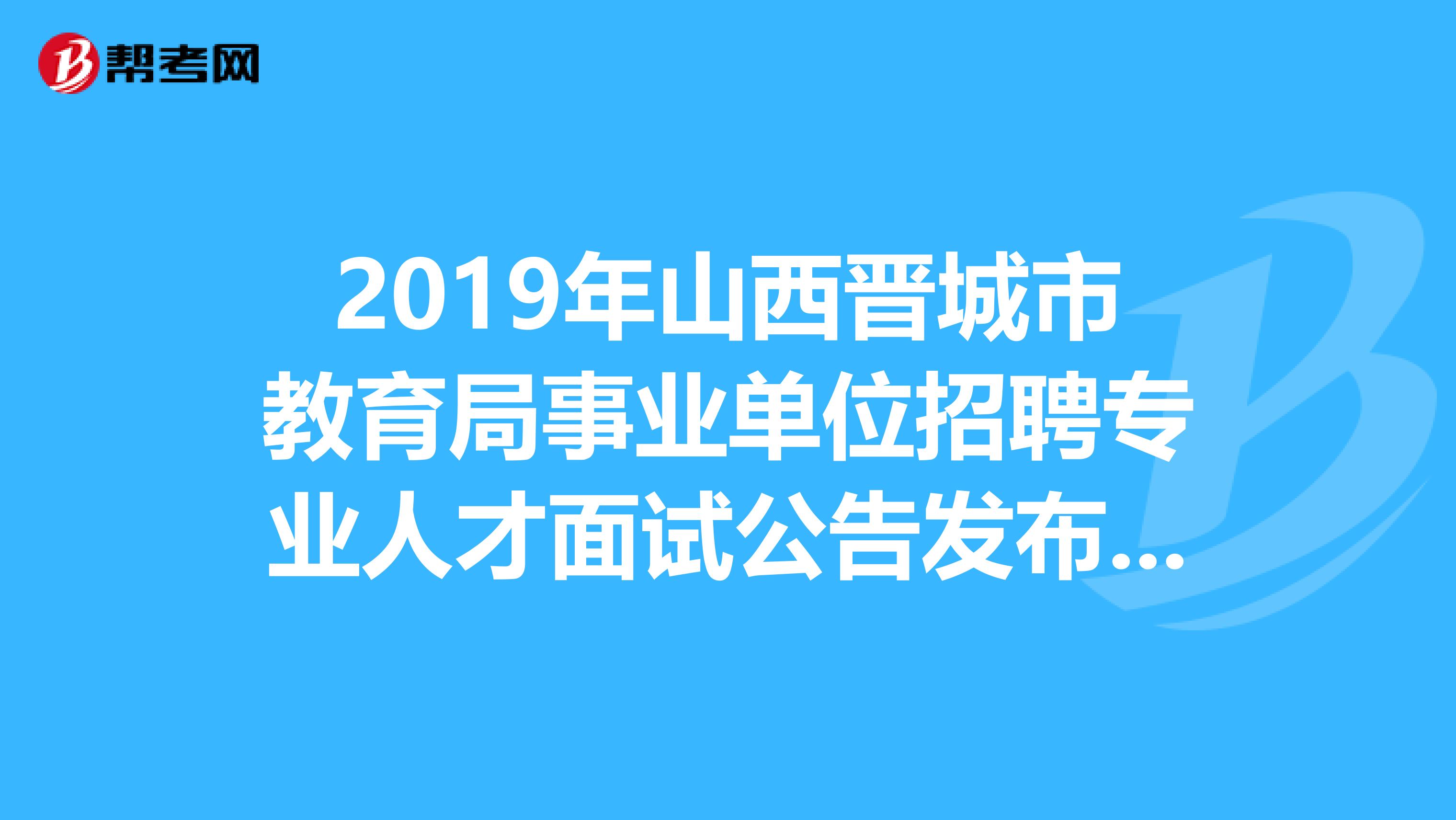 2019年山西晋城市教育局事业单位招聘专业人才面试公告发布了!