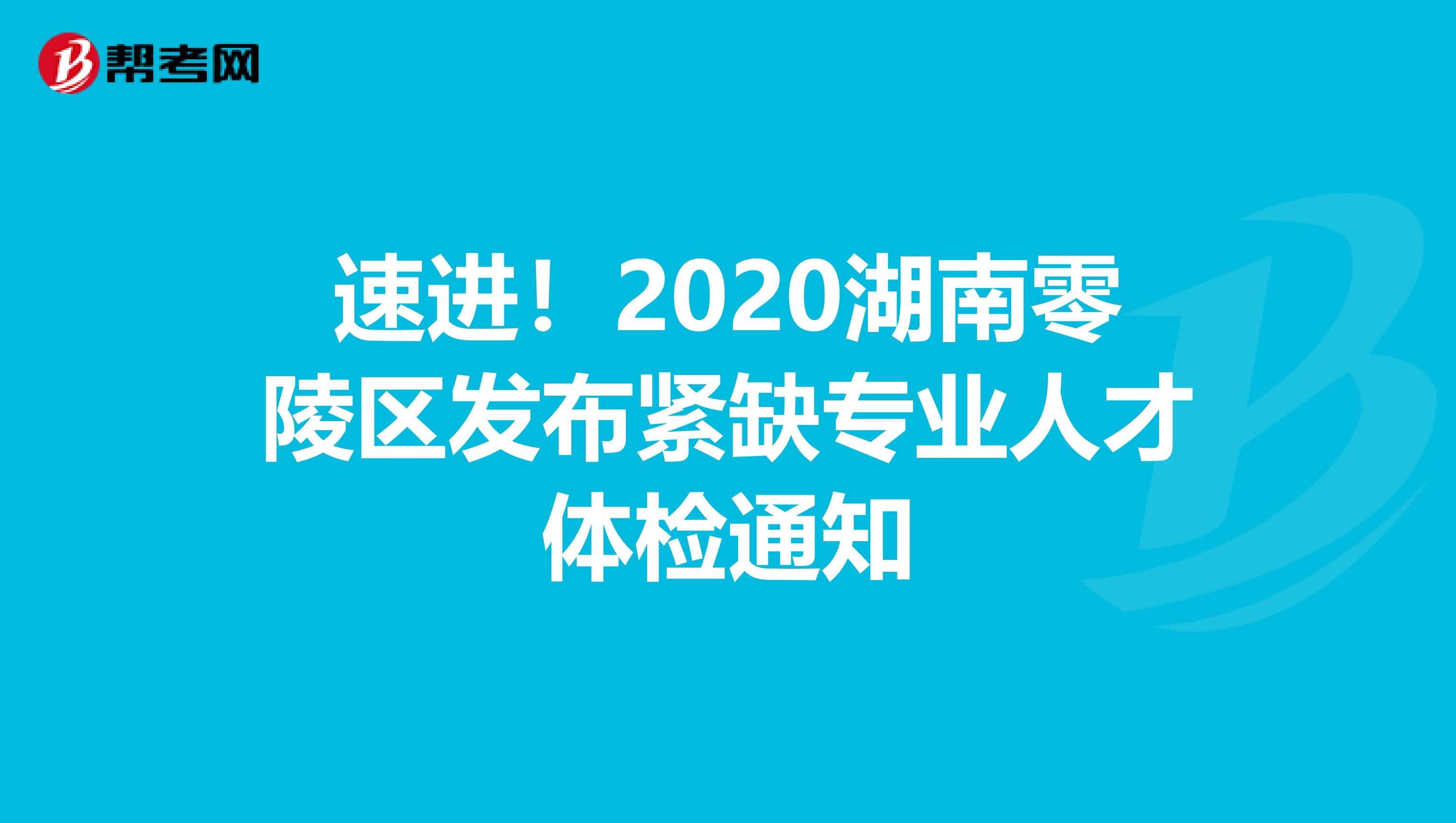 速进！2020湖南零陵区发布紧缺专业人才体检通知