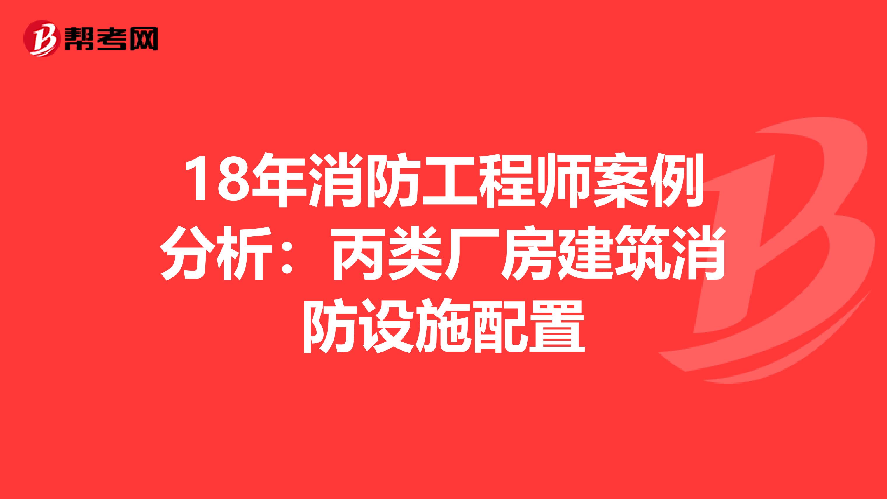 18年消防工程师案例分析：丙类厂房建筑消防设施配置