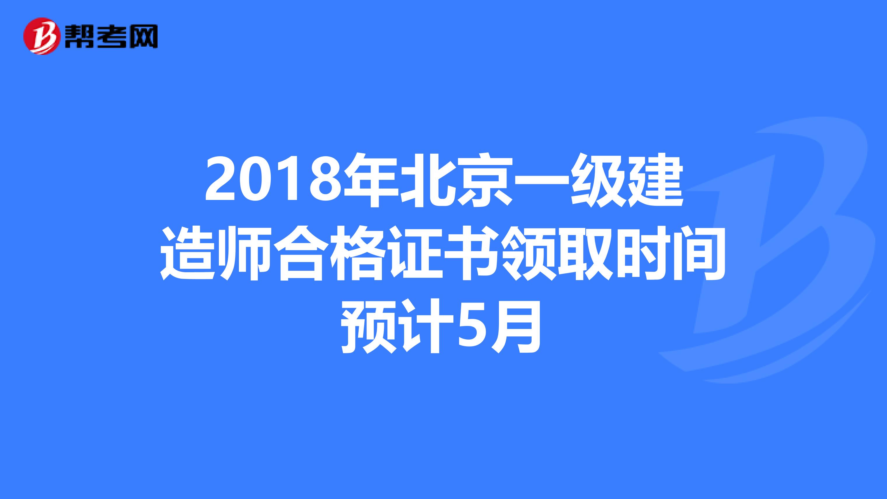 2018年北京一级建造师合格证书领取时间预计5月