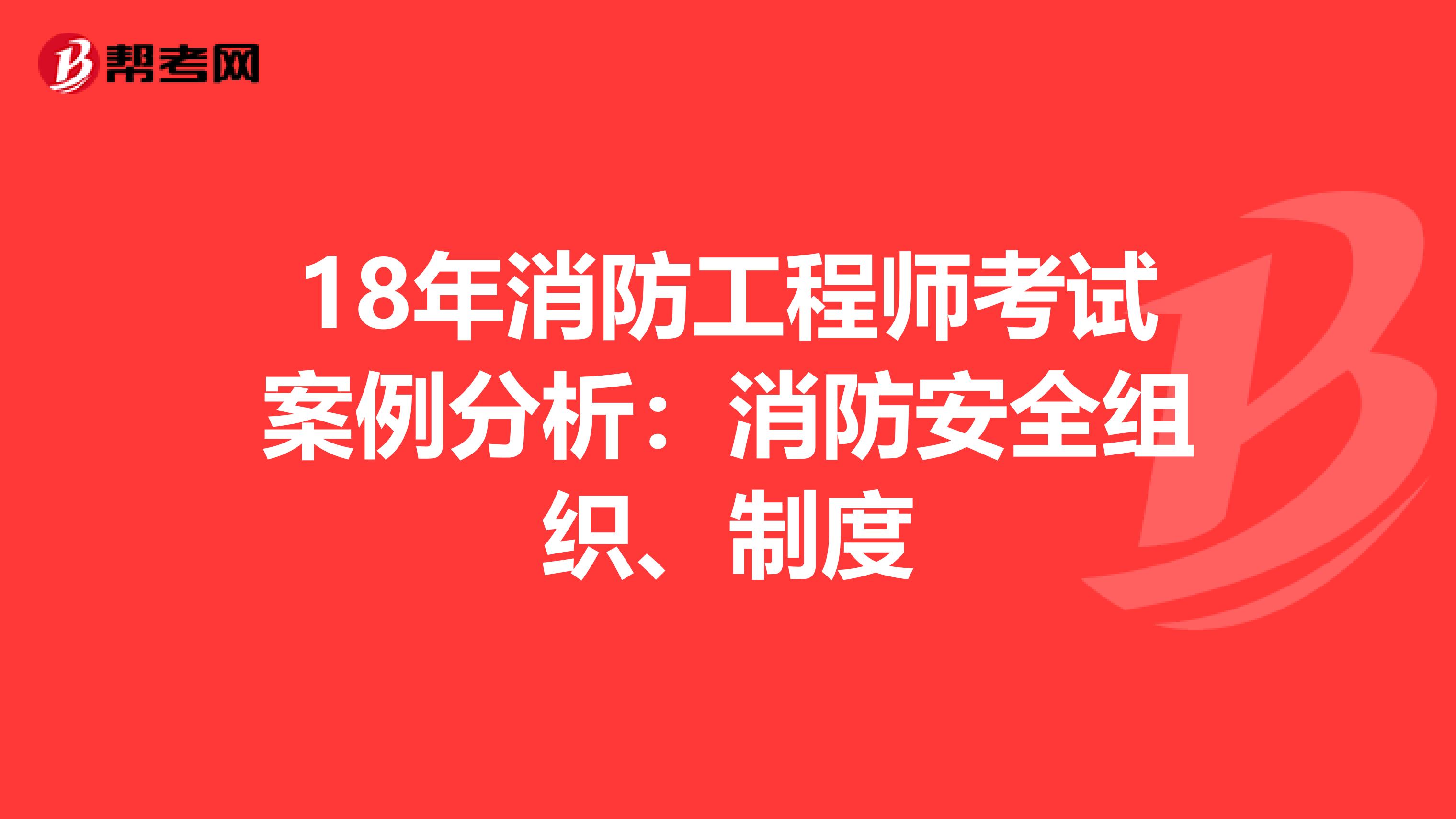 18年消防工程师考试案例分析：消防安全组织、制度