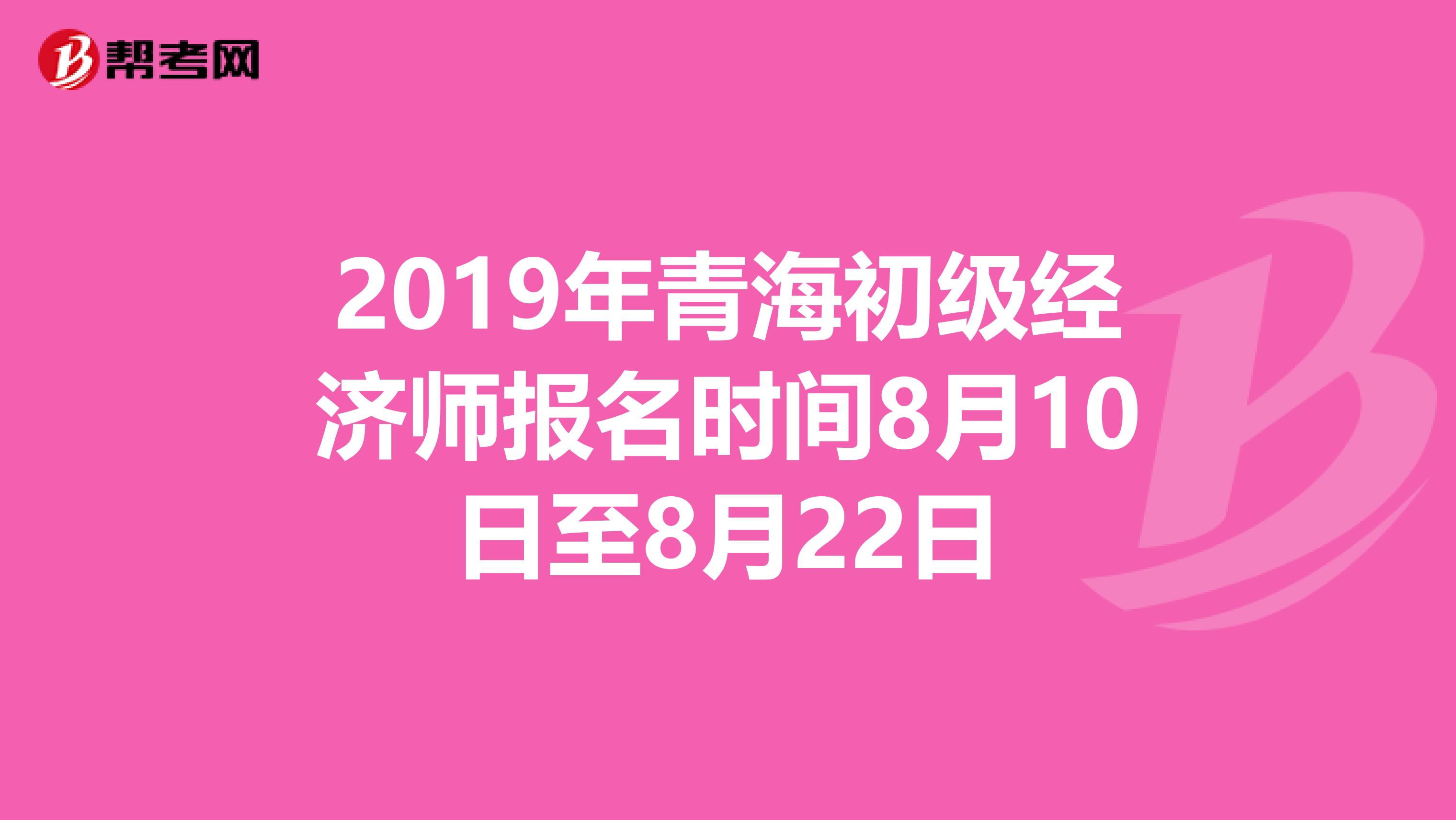 2019年青海初级经济师报名时间8月10日至8月22日