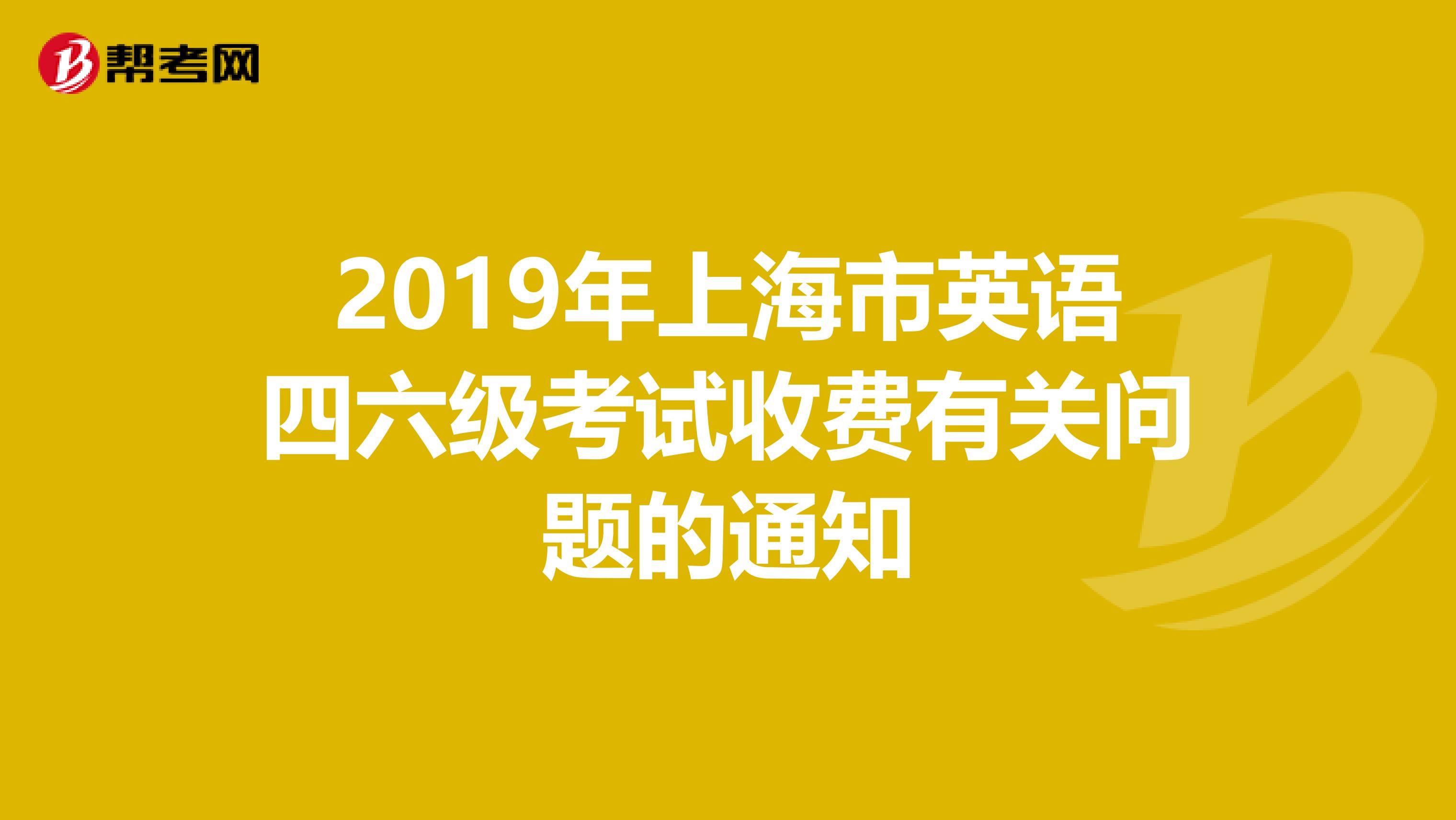 2019年上海市英语四六级考试收费有关问题的通知