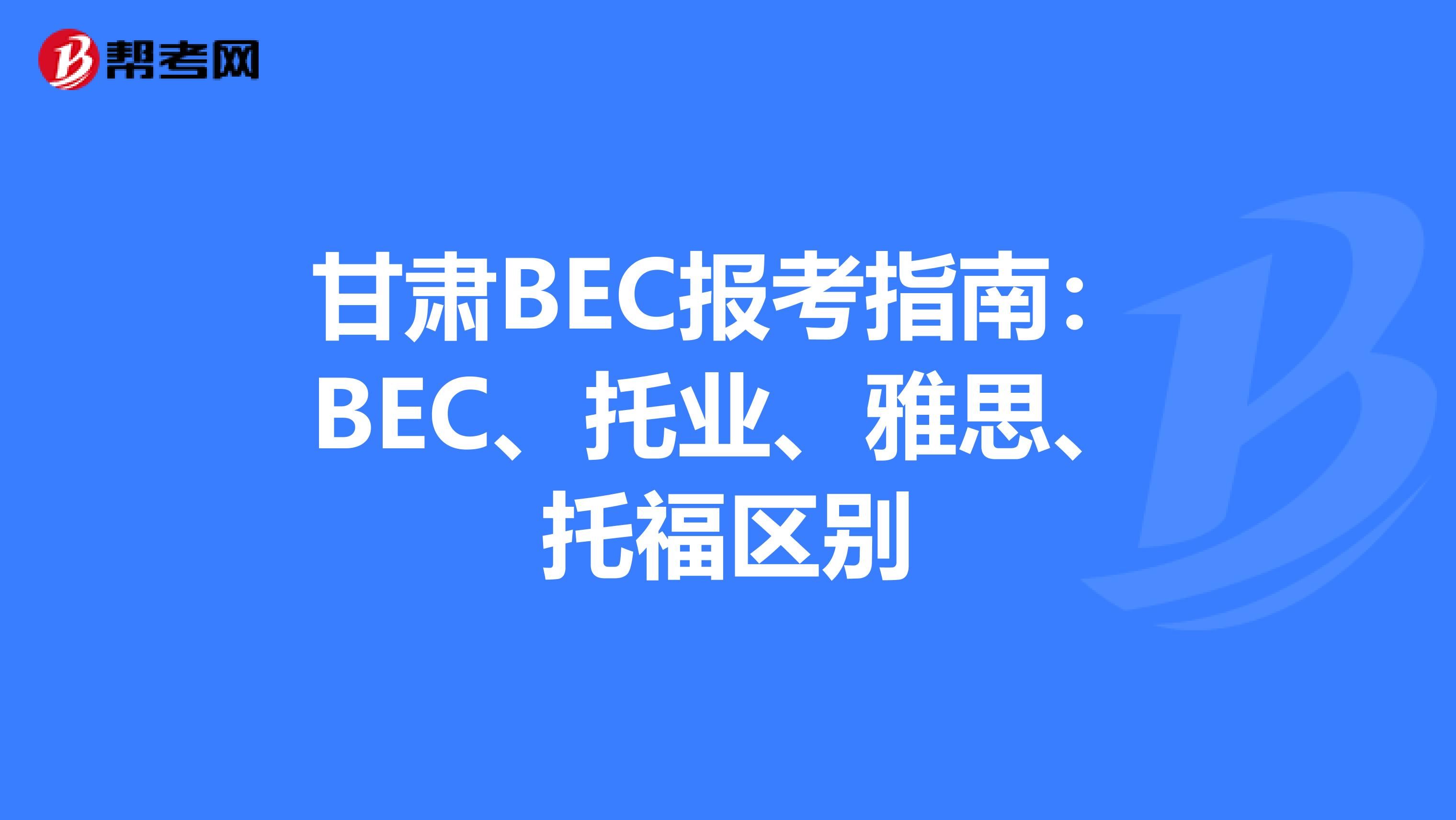 甘肃BEC报考指南：BEC、托业、雅思、托福区别