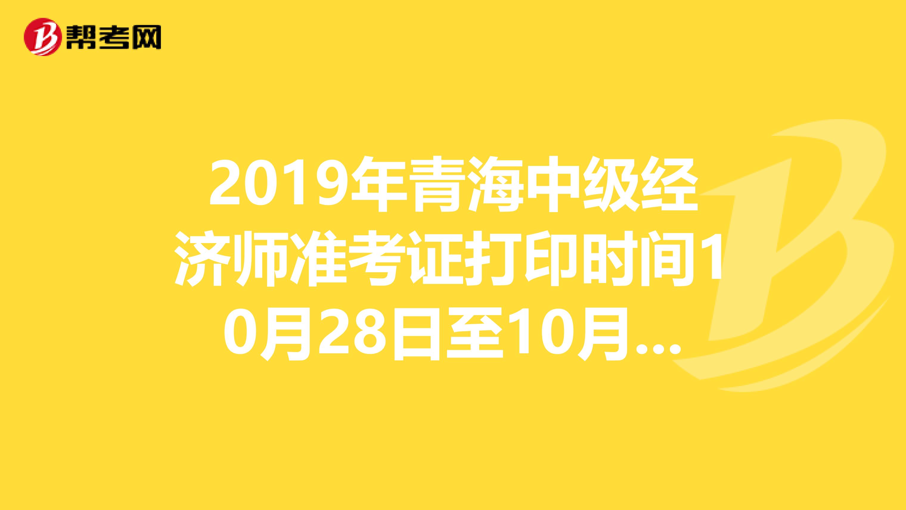 2019年青海中级经济师准考证打印时间10月28日至10月31日