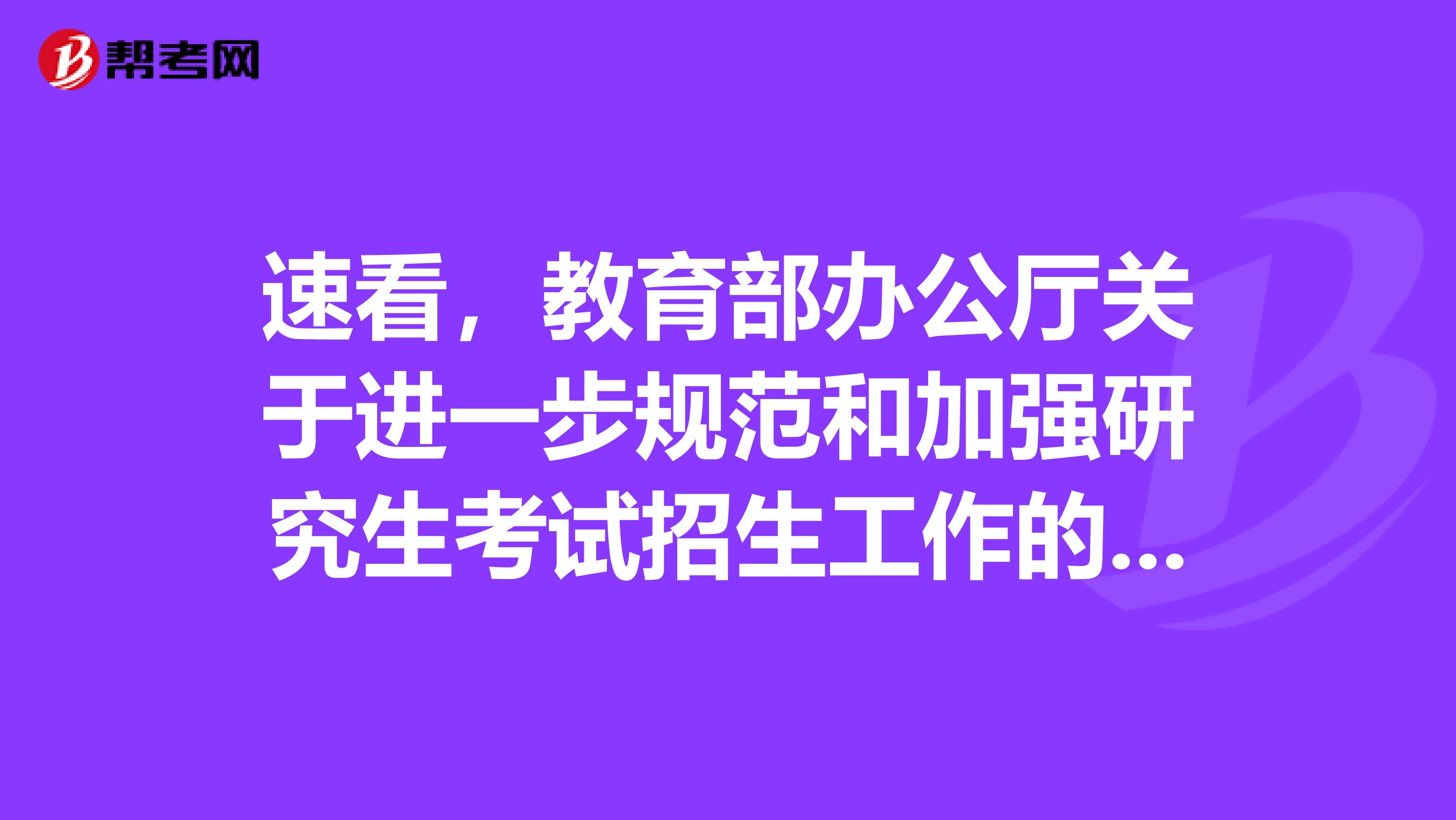 速看，教育部办公厅关于进一步规范和加强研究生考试招生工作的通知！