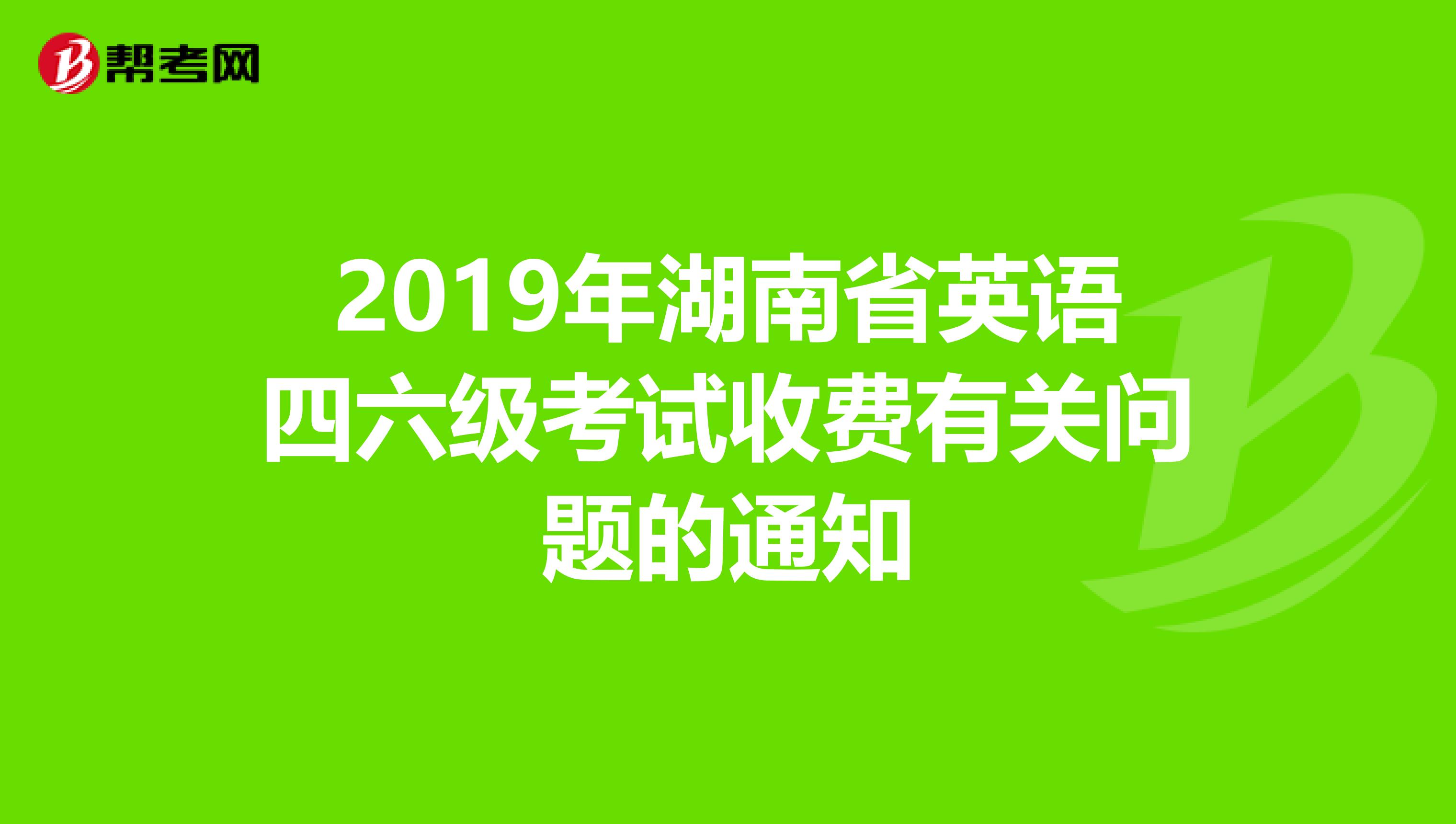 2019年湖南省英语四六级考试收费有关问题的通知