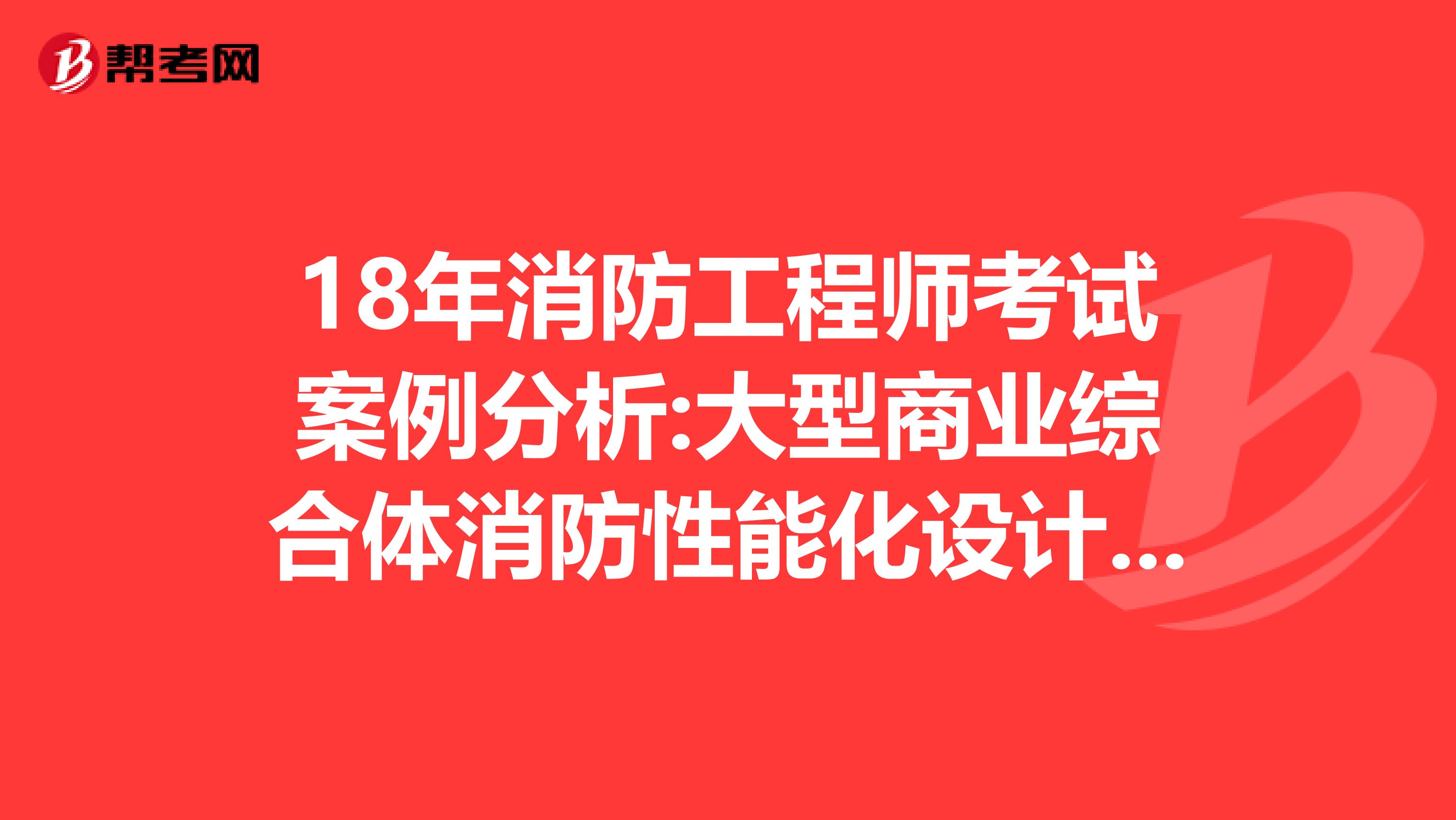 18年消防工程师考试案例分析:大型商业综合体消防性能化设计评估案例分析