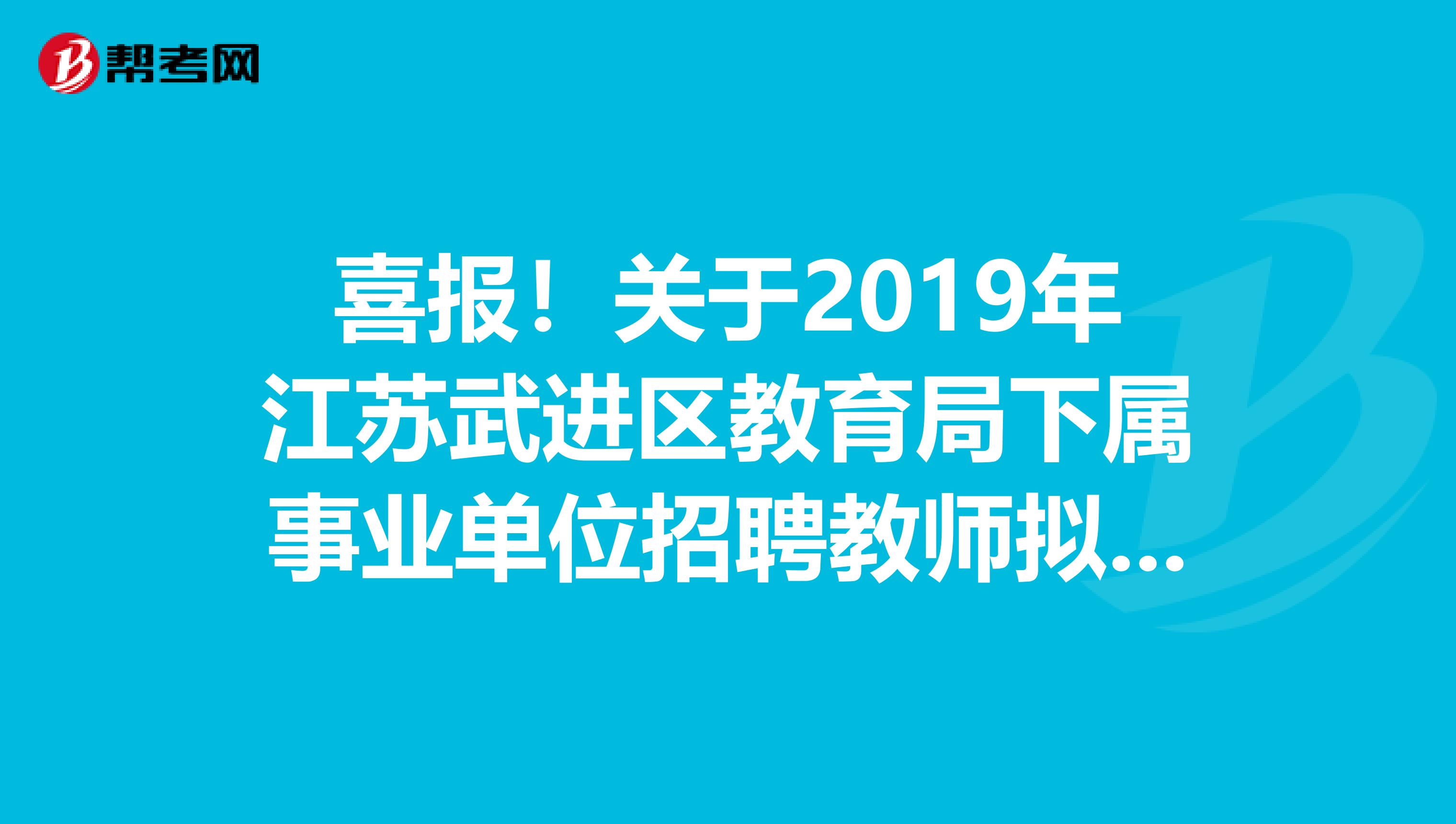 喜报！关于2019年江苏武进区教育局下属事业单位招聘教师拟聘用人员公告
