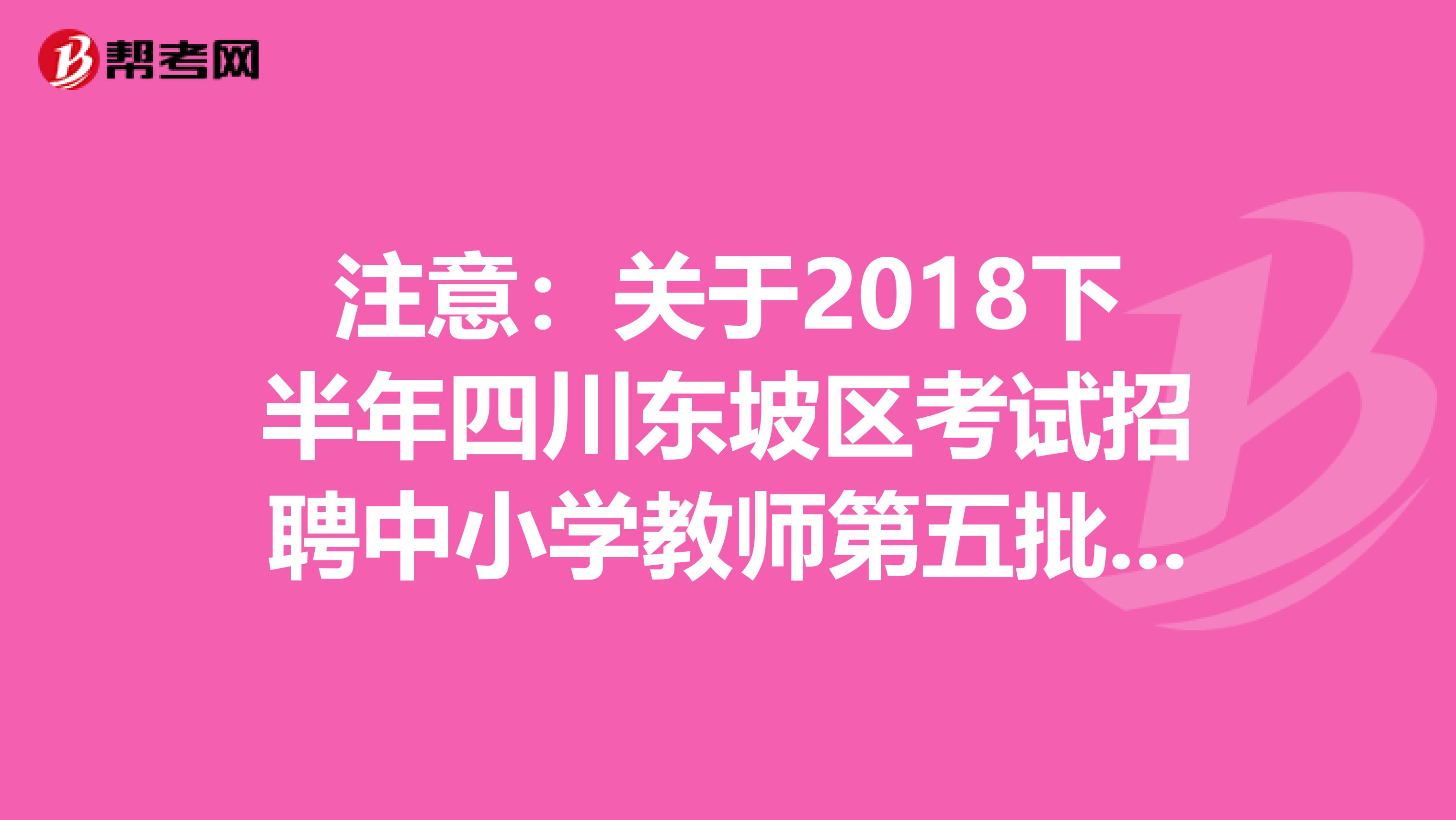 注意：关于2018下半年四川东坡区考试招聘中小学教师第五批拟聘用人员公示