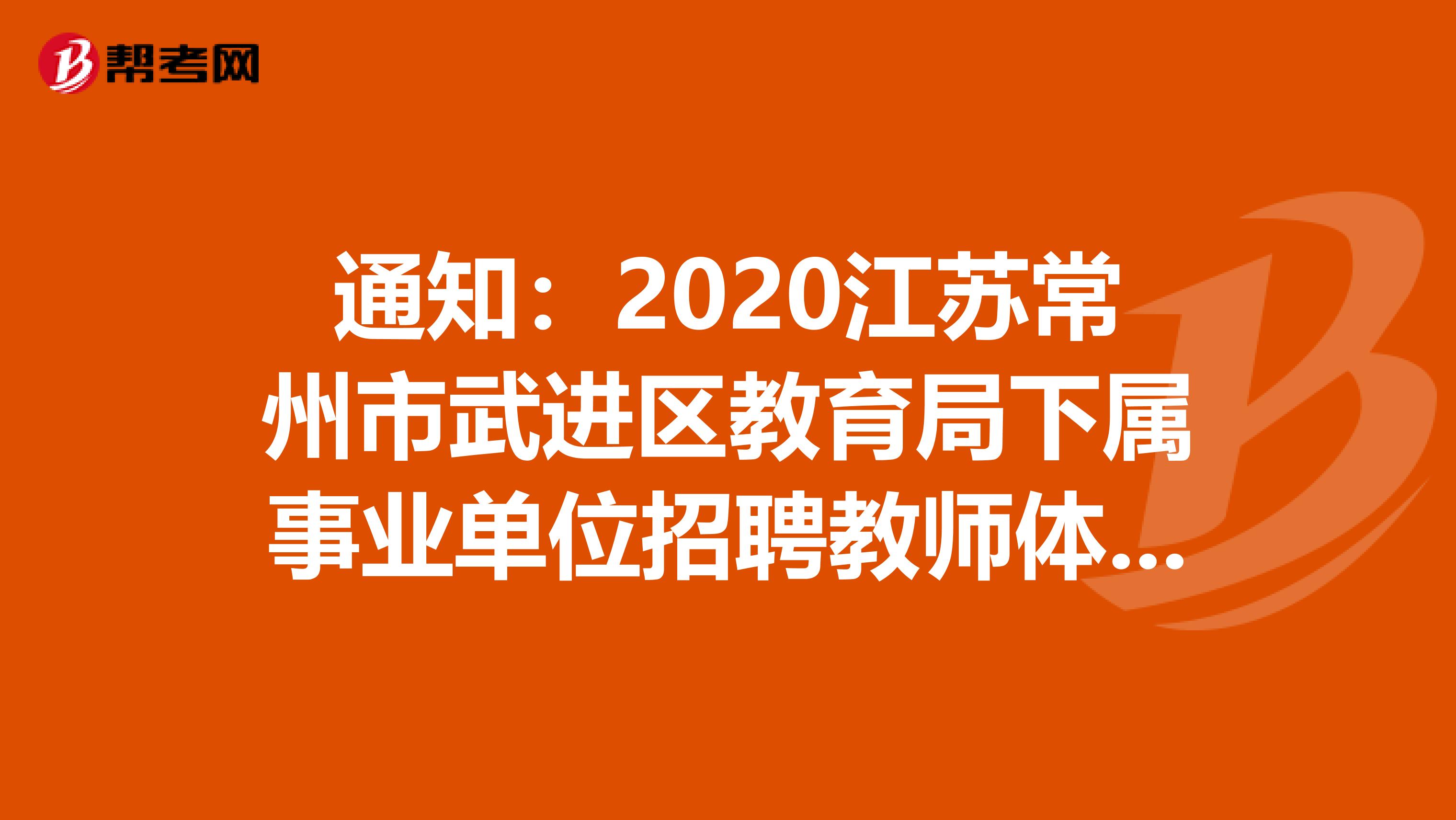 通知：2020江苏常州市武进区教育局下属事业单位招聘教师体检公告发布了