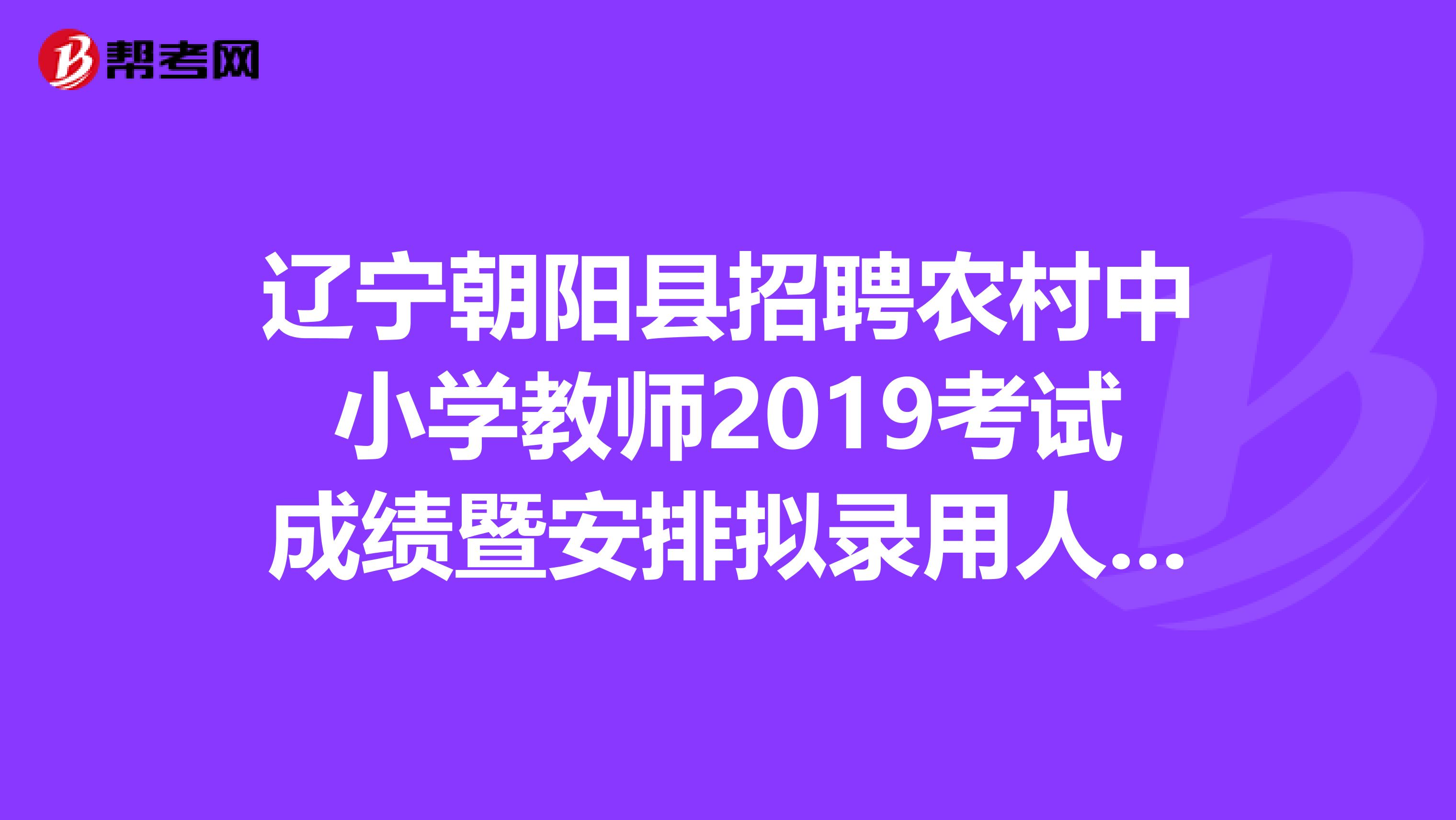 辽宁朝阳县招聘农村中小学教师2019考试成绩暨安排拟录用人员体检通知，速看！