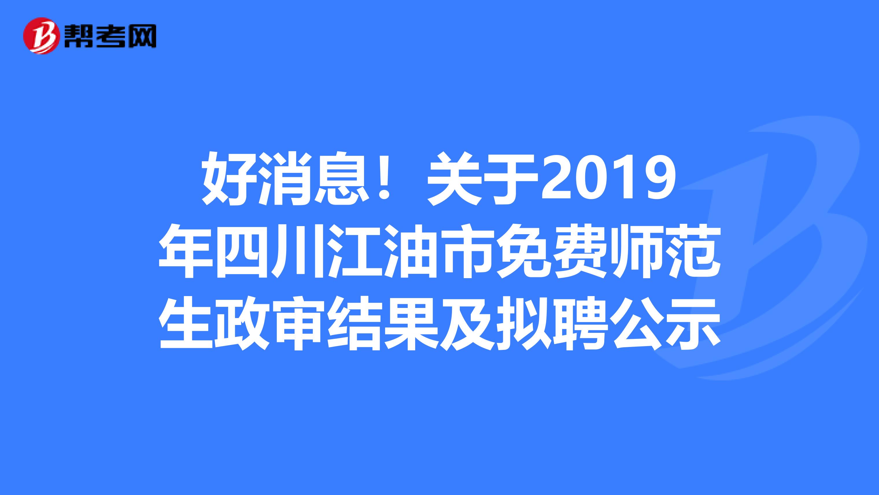 好消息！关于2019年四川江油市免费师范生政审结果及拟聘公示