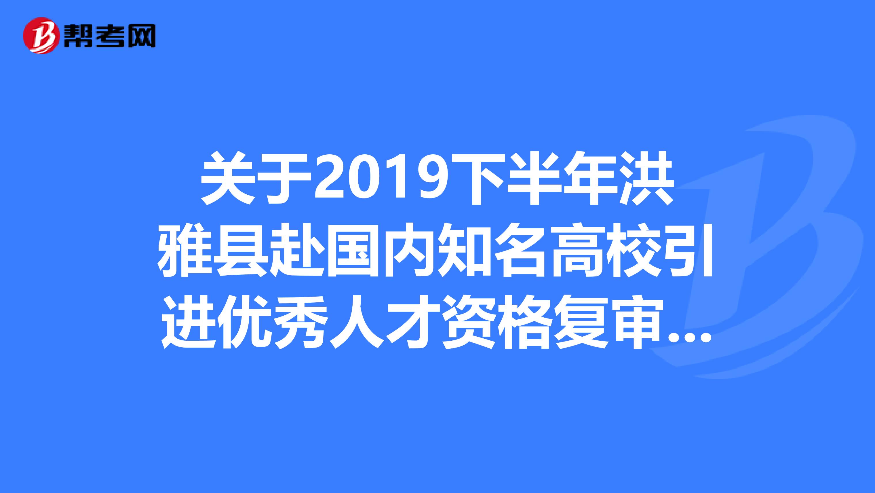 关于2019下半年洪雅县赴国内知名高校引进优秀人才资格复审的公告