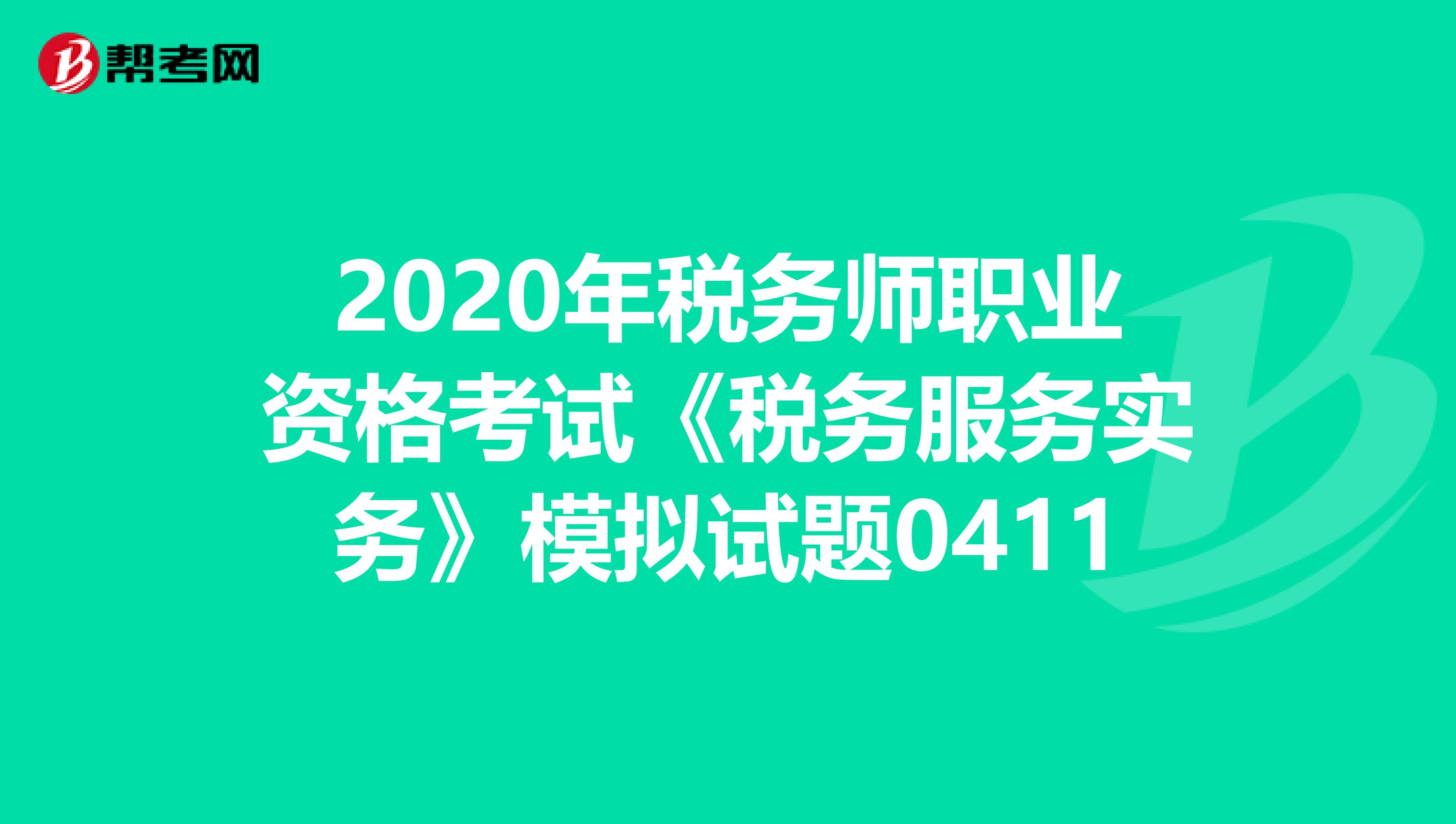 2020年税务师职业资格考试《税务服务实务》模拟试题0411