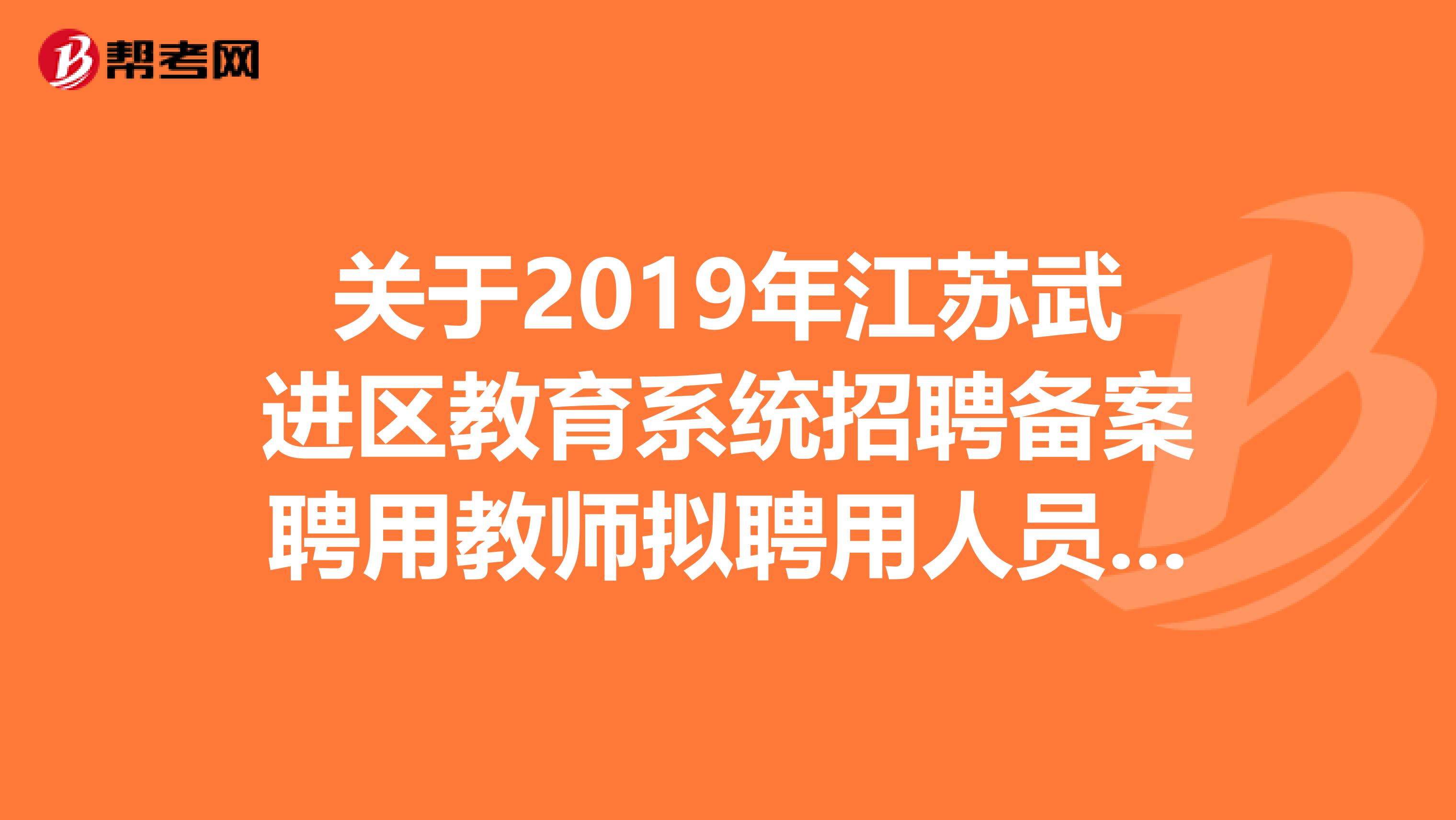 关于2019年江苏武进区教育系统招聘备案聘用教师拟聘用人员名单公告