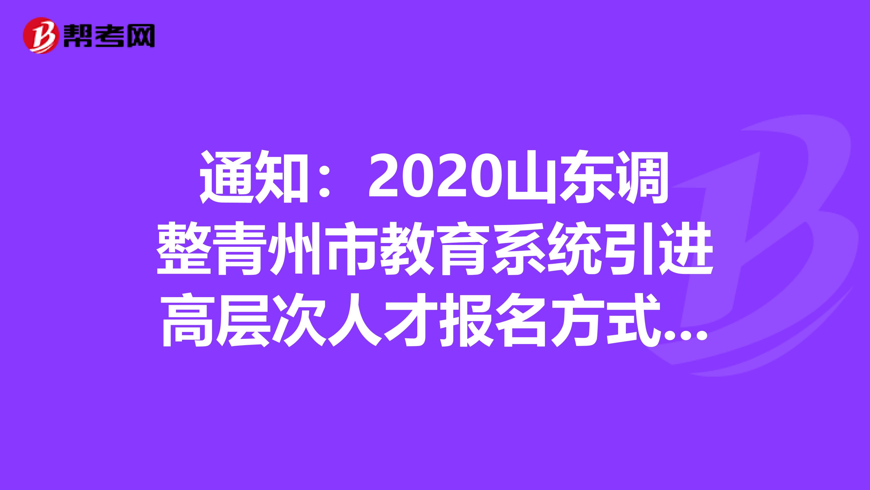 通知：2020山东调整青州市教育系统引进高层次人才报名方式等有关事项公告