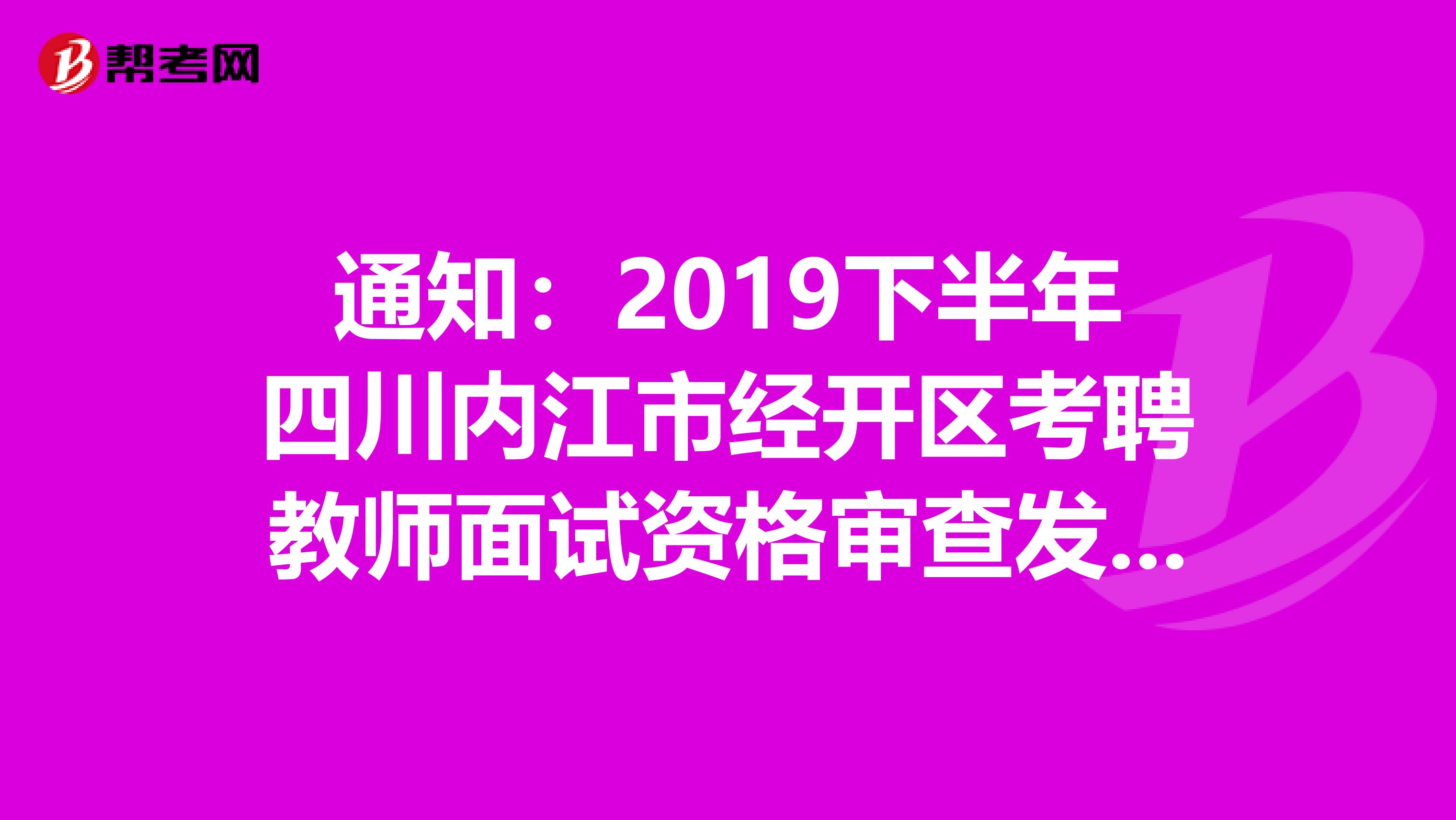 通知：2019下半年四川内江市经开区考聘教师面试资格审查发布了